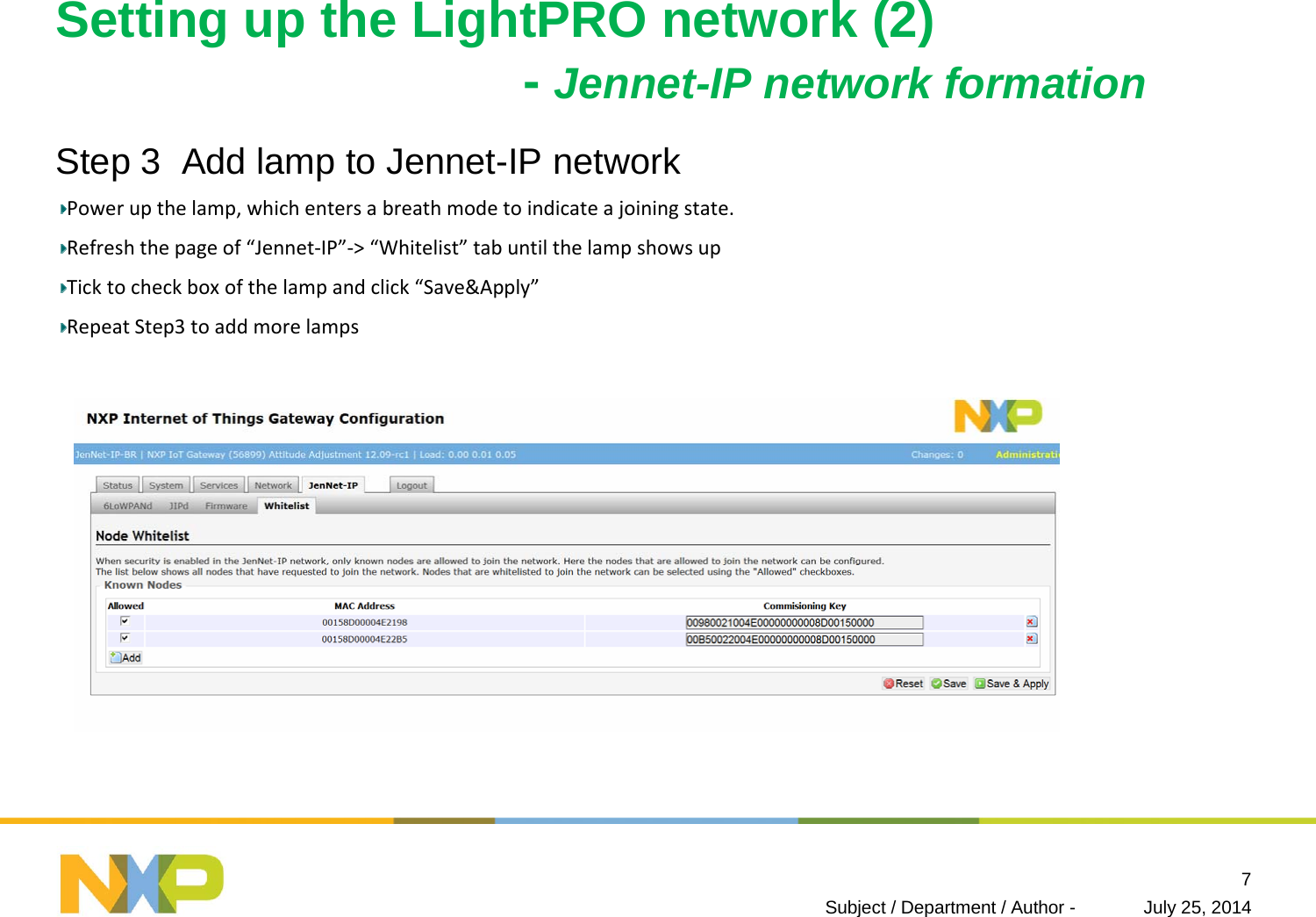 Setting up the LightPRO network (2)-Jennet-IP network formation Step 3  Add lamp to Jennet-IP networkPowerupthelamp,whichentersabreathmodetoindicateajoiningstate.Refreshthepageof“Jennet‐IP”‐&gt;“Whitelist” tabuntilthelampshowsupTicktocheckboxofthelampandclick“Save&amp;Apply”RepeatStep3toaddmorelampsJuly 25, 2014Subject / Department / Author -7