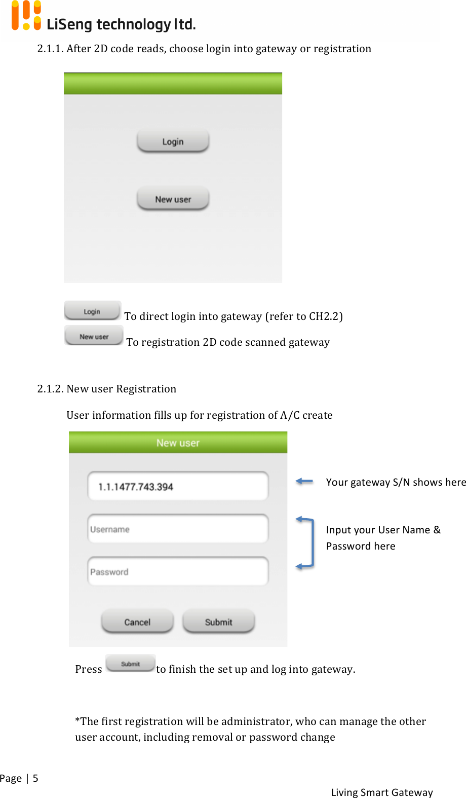 !Page!|!5!!Living!Smart!Gateway!!2.1.1. !After!2D!code!reads,!choose!login!into!gateway!or!registration!!!!!To!direct!login!into!gateway!(refer!to!CH2.2)!!To!registration!2D!code!scanned!gateway!!!2.1.2. !New!user!Registration!!User!information!fills!up!for!registration!of!A/C!create!!!!!!!!!!!!!! ! Press! to!finish!the!set!up!and!log!into!gateway.!!*The!first!registration!will!be!administrator,!who!can!manage!the!other!user!account,!including!removal!or!password!change!!Your!gateway!S/N!shows!here!Input!your!User!Name!&amp;!Password!here!