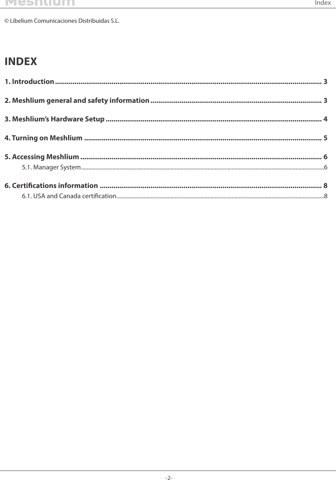-2-Meshlium © Libelium Comunicaciones Distribuidas S.L.INDEX1. Introduction ......................................................................................................................................... 32. Meshlium general and safety information ........................................................................................ 33. Meshlium’s Hardware Setup ............................................................................................................... 44. Turning on Meshlium .......................................................................................................................... 55. Accessing Meshlium ............................................................................................................................ 65.1. Manager System ...........................................................................................................................................................................66. Certications information .................................................................................................................. 86.1. USA and Canada certication ..................................................................................................................................................8Index 