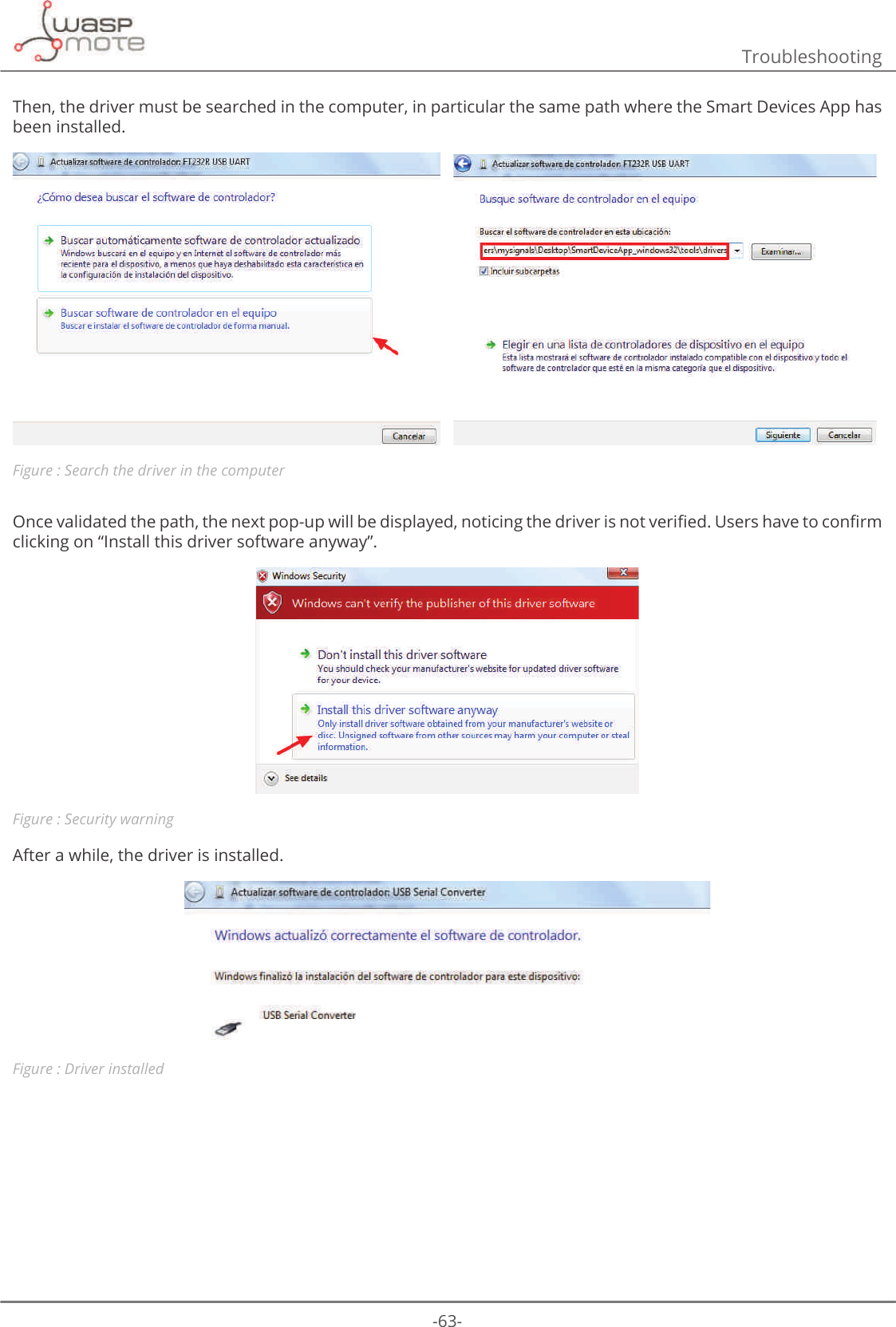 -63-TroubleshootingThen, the driver must be searched in the computer, in particular the same path where the Smart Devices App has been installed.   Figure : Search the driver in the computer2QFHYDOLGDWHGWKHSDWKWKHQH[WSRSXSZLOOEHGLVSOD\HGQRWLFLQJWKHGULYHULVQRWYHULȴHG8VHUVKDYHWRFRQȴUPclicking on “Install this driver software anyway”. Figure : Security warningAfter a while, the driver is installed.Figure : Driver installed