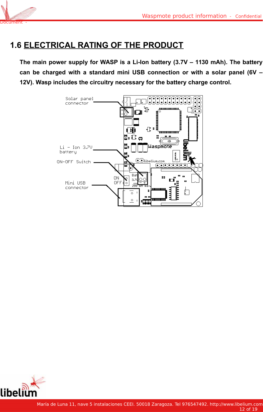 Waspmote product information  -   Condential Document  - 1.6 ELECTRICAL RATING OF THE PRODUCTThe main power supply for WASP is a Li-Ion battery (3.7V – 1130 mAh). The batterycan be charged with a standard mini USB connection or with a solar panel (6V –12V). Wasp includes the circuitry necessary for the battery charge control.   María de Luna 11, nave 5 instalaciones CEEI. 50018 Zaragoza. Tel 976547492. http://www.libelium.com12 of 19    