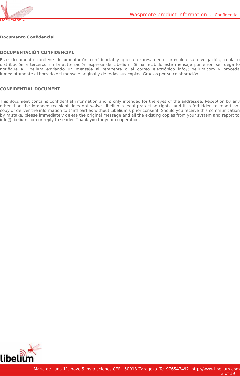 Waspmote product information  -   Condential Document  -Documento CondencialDOCUMENTACIÓN CONFIDENCIALEste   documento   contiene   documentación   condencial   y   queda   expresamente   prohibida   su   divulgación,   copia   odistribución a terceros sin la autorización expresa de Libelium. Si ha recibido   este mensaje por error,   se ruega lonotique   a   Libelium   enviando   un   mensaje   al   remitente   o   al   correo   electrónico   info@libelium.com   y   procedainmediatamente al borrado del mensaje original y de todas sus copias. Gracias por su colaboración. CONFIDENTIAL DOCUMENTThis document contains condential information and is only intended for the eyes of the addressee. Reception by anyother than the intended recipient does not waive Libelium&apos;s legal protection rights, and it is forbidden to report on,copy or deliver the information to third parties without Libelium&apos;s prior consent. Should you receive this communicationby mistake, please immediately delete the original message and all the existing copies from your system and report toinfo@libelium.com or reply to sender. Thank you for your cooperation.    María de Luna 11, nave 5 instalaciones CEEI. 50018 Zaragoza. Tel 976547492. http://www.libelium.com3 of 19    
