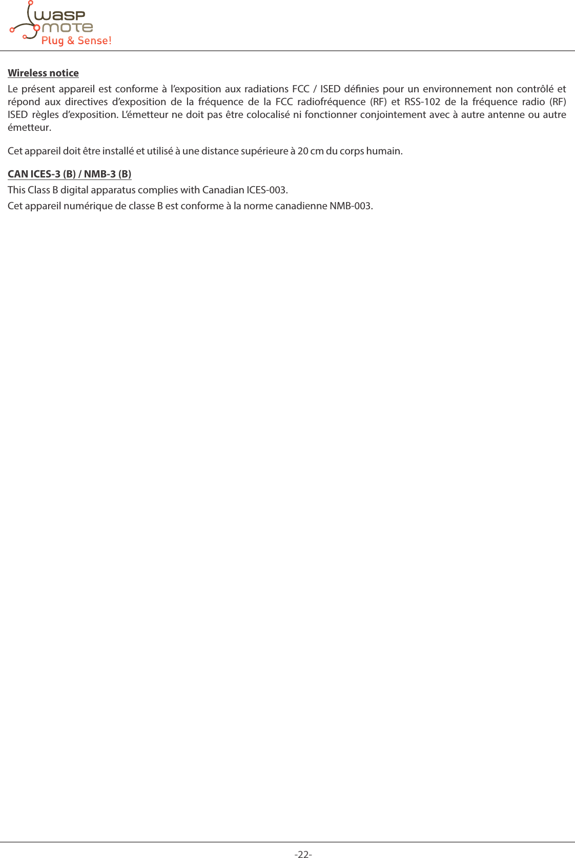 -22-Wireless noticeLe présent appareil est conforme à l’exposition aux radiations FCC / ISED dénies pour un environnement non contrôlé et répond aux  directives  d’exposition  de  la  fréquence  de  la  FCC  radiofréquence (RF) et RSS‐102  de  la  fréquence  radio  (RF) ISED règles  d’exposition. L’émetteur ne  doit  pas  être  colocalisé  ni  fonctionner  conjointement avec à  autre  antenne  ou  autre émetteur.Cet appareil doit être installé et utilisé à une distance supérieure à 20 cm du corps humain. CAN ICES-3 (B) / NMB-3 (B)This Class B digital apparatus complies with Canadian ICES-003. Cet appareil numérique de classe B est conforme à la norme canadienne NMB-003.