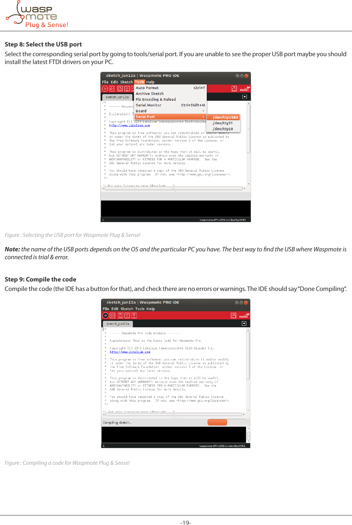 -19-Step 8: Select the USB portSelect the corresponding serial port by going to tools/serial port. If you are unable to see the proper USB port maybe you should install the latest FTDI drivers on your PC.Figure : Selecting the USB port for Waspmote Plug & Sense!Note: the name of the USB ports depends on the OS and the particular PC you have. The best way to nd the USB where Waspmote is connected is trial & error.Step 9: Compile the codeCompile the code (the IDE has a button for that), and check there are no errors or warnings. The IDE should say “Done Compiling”.Figure : Compiling a code for Waspmote Plug & Sense!