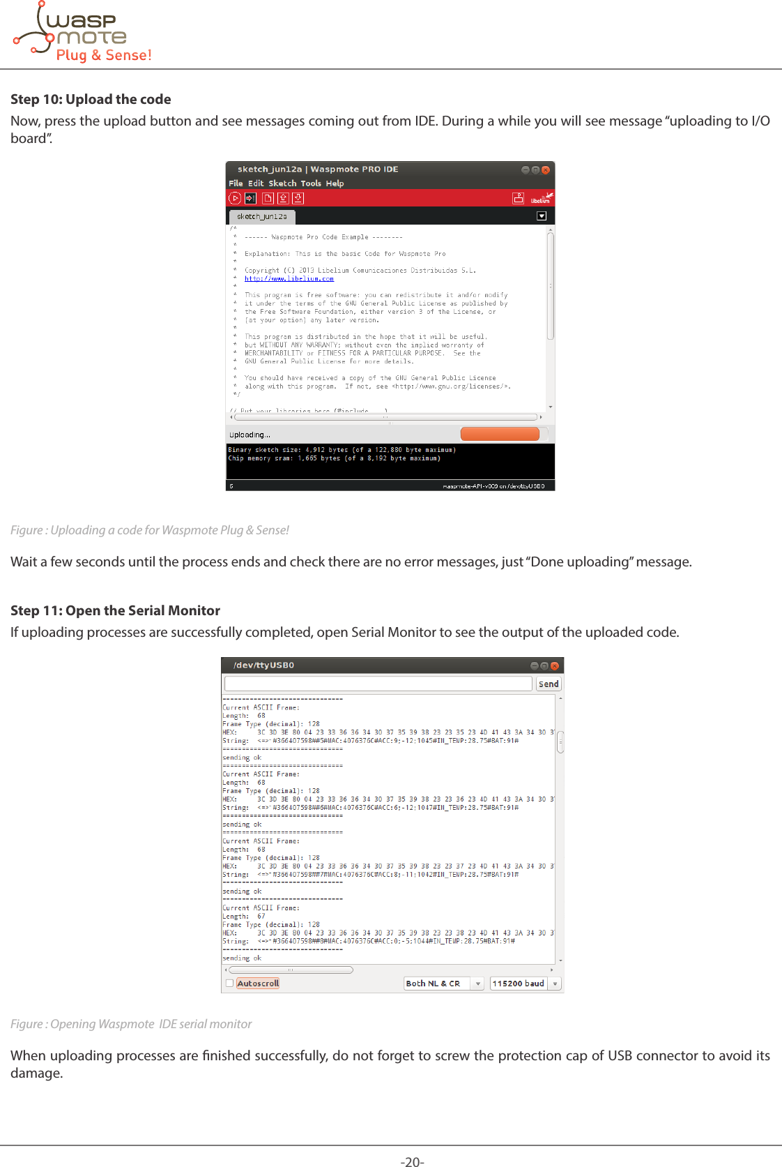 -20-Step 10: Upload the codeNow, press the upload button and see messages coming out from IDE. During a while you will see message “uploading to I/O board”.Figure : Uploading a code for Waspmote Plug & Sense!Wait a few seconds until the process ends and check there are no error messages, just “Done uploading” message.Step 11: Open the Serial MonitorIf uploading processes are successfully completed, open Serial Monitor to see the output of the uploaded code.Figure : Opening Waspmote IDE serial monitorWhen uploading processes are nished successfully, do not forget to screw the protection cap of USB connector to avoid its damage.