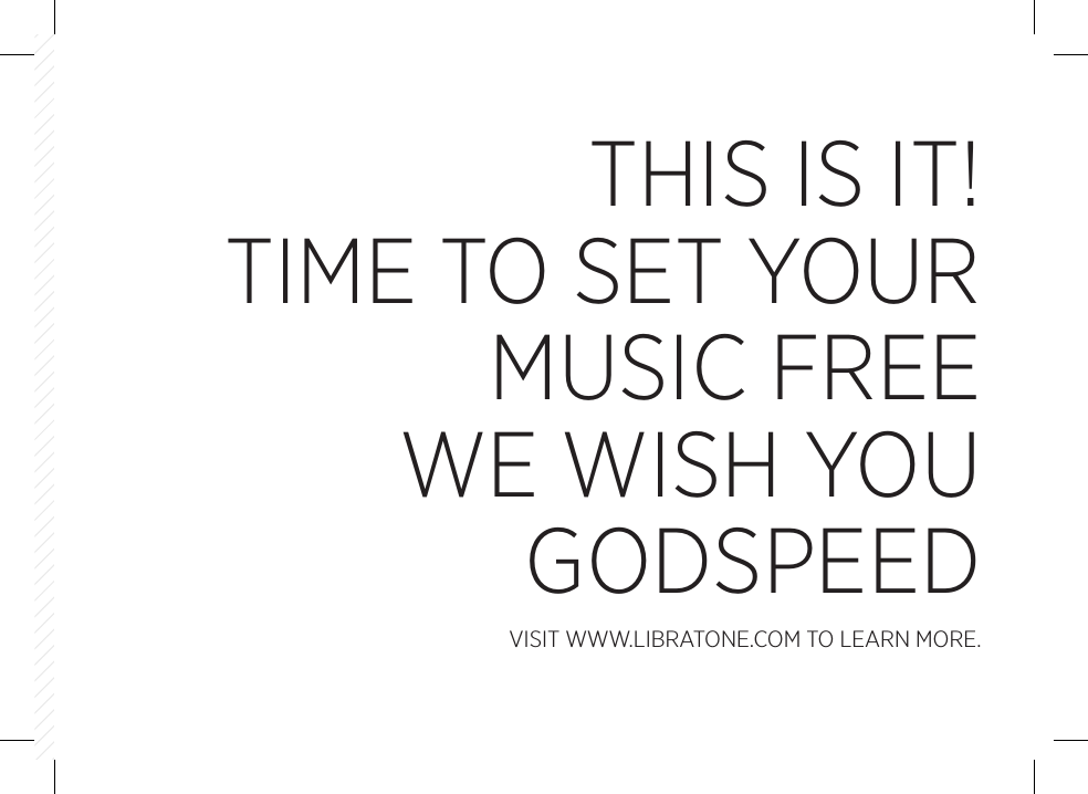THIS IS IT!TIME TO SET YOUR MUSIC FREEWE WISH YOU GODSPEEDVISIT WWW.LIBRATONE.COM TO LEARN MORE.