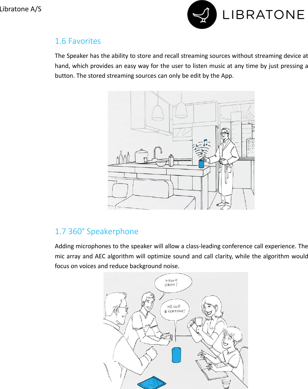       Libratone A/S 1.6 Favorites The Speaker has the ability to store and recall streaming sources without streaming device at hand, which provides an easy way for the user to listen music at any time by just pressing a button. The stored streaming sources can only be edit by the App.    1.7 360&deg; Speakerphone Adding microphones to the speaker will allow a class-leading conference call experience. The mic array and AEC algorithm will optimize sound and call clarity, while the algorithm would focus on voices and reduce background noise.   