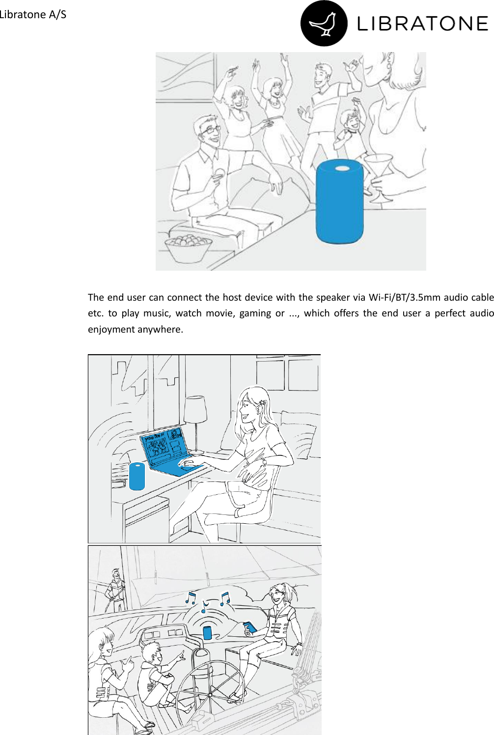        Libratone A/S   The end user can connect the host device with the speaker via Wi-Fi/BT/3.5mm audio cable etc.  to  play  music,  watch  movie,  gaming  or  ...,  which  offers  the  end  user  a  perfect  audio enjoyment anywhere.       