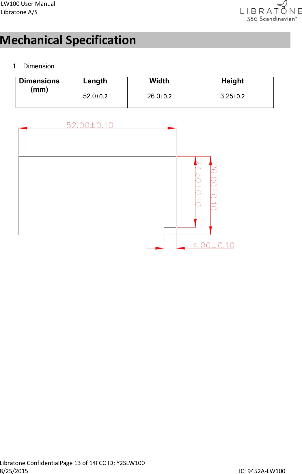  Libratone ConfidentialPage 13 of 14FCC ID: Y2SLW100 8/25/2015                                                                                                                                             IC: 9452A-LW100 LW100 User Manual Libratone A/S Mechanical Specification  1.  Dimension Dimensions (mm) Length Width Height 52.0&plusmn;0.2 26.0&plusmn;0.2 3.25&plusmn;0.2     