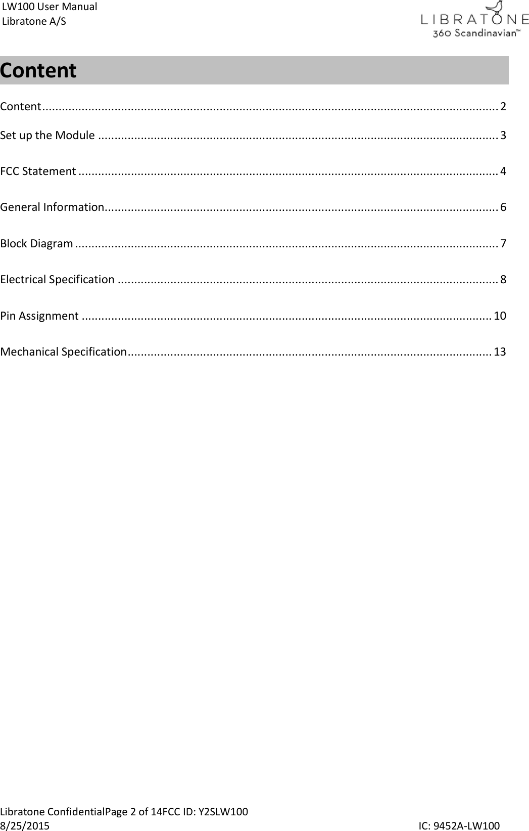  Libratone ConfidentialPage 2 of 14FCC ID: Y2SLW100 8/25/2015                                                                                                                                             IC: 9452A-LW100 LW100 User Manual Libratone A/S Content  Content ........................................................................................................................................... 2 Set up the Module .......................................................................................................................... 3 FCC Statement ................................................................................................................................ 4 General Information........................................................................................................................ 6 Block Diagram ................................................................................................................................. 7 Electrical Specification .................................................................................................................... 8 Pin Assignment ............................................................................................................................. 10 Mechanical Specification ............................................................................................................... 13     