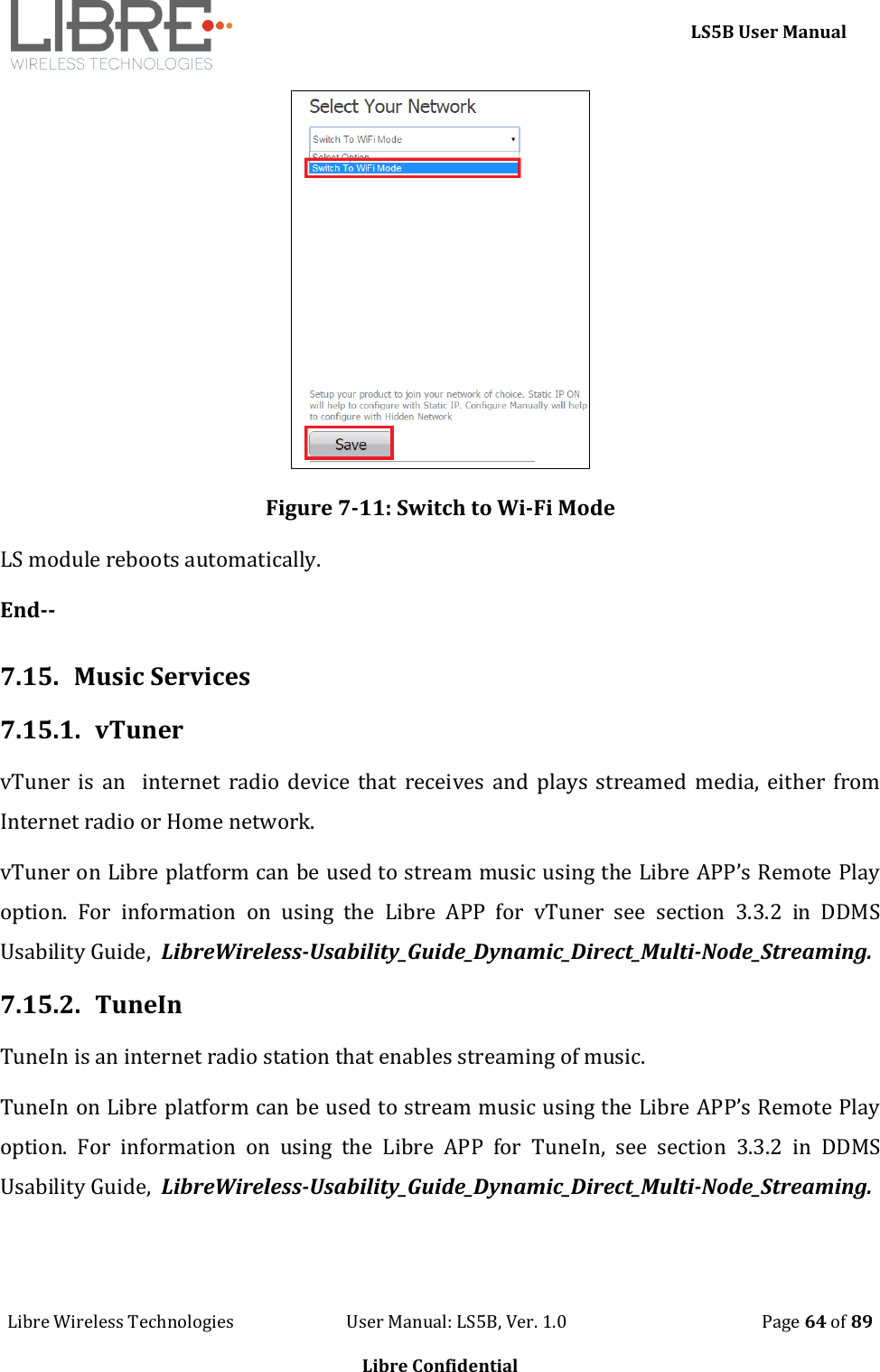     LS5B User Manual Libre Wireless Technologies                           User Manual: LS5B, Ver. 1.0                                               Page 64 of 89  Libre Confidential  Figure 7-11: Switch to Wi-Fi Mode LS module reboots automatically. End--  7.15.  Music Services 7.15.1. vTuner vTuner is  an   internet  radio device that  receives  and  plays  streamed media, either from Internet radio or Home network. vTuner on Libre platform can be used to stream music using the Libre APP&rsquo;s Remote Play option.  For  information  on  using  the  Libre  APP  for  vTuner  see  section  3.3.2  in  DDMS Usability Guide,  LibreWireless-Usability_Guide_Dynamic_Direct_Multi-Node_Streaming. 7.15.2. TuneIn TuneIn is an internet radio station that enables streaming of music. TuneIn on Libre platform can be used to stream music using the Libre APP&rsquo;s Remote Play option.  For  information  on  using  the  Libre  APP  for  TuneIn,  see  section  3.3.2  in  DDMS Usability Guide,  LibreWireless-Usability_Guide_Dynamic_Direct_Multi-Node_Streaming.  