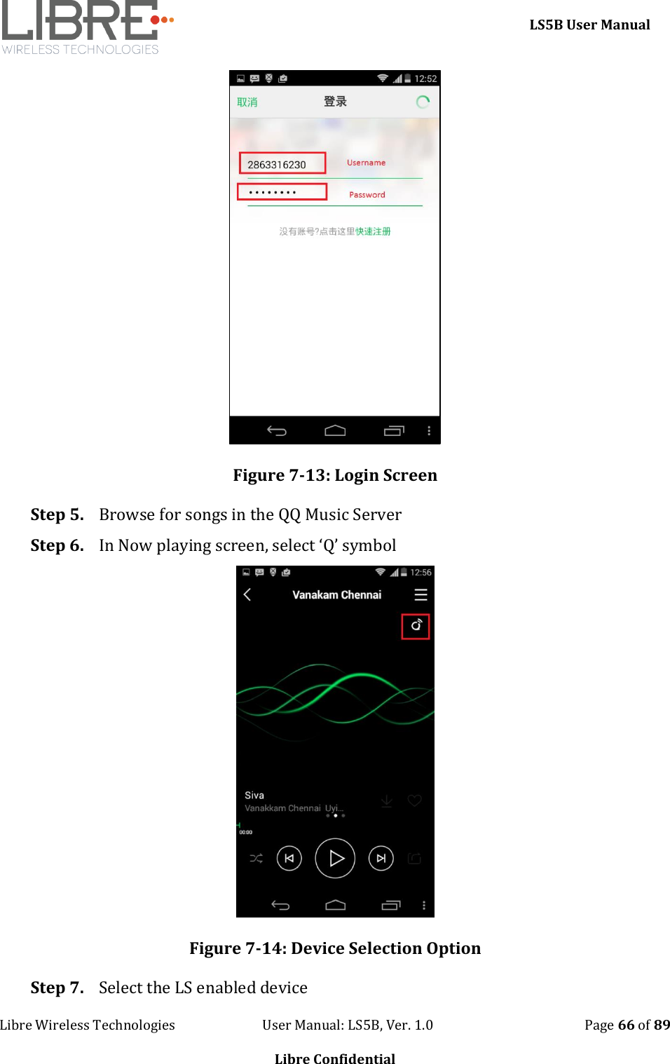     LS5B User Manual Libre Wireless Technologies                           User Manual: LS5B, Ver. 1.0                                               Page 66 of 89  Libre Confidential  Figure 7-13: Login Screen Step 5. Browse for songs in the QQ Music Server Step 6. In Now playing screen, select &lsquo;Q&rsquo; symbol  Figure 7-14: Device Selection Option Step 7. Select the LS enabled device 