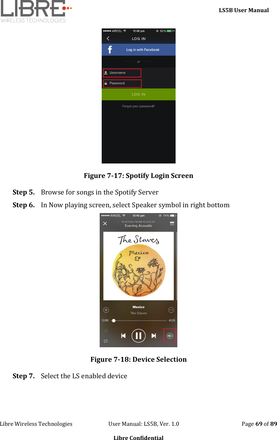     LS5B User Manual Libre Wireless Technologies                           User Manual: LS5B, Ver. 1.0                                               Page 69 of 89  Libre Confidential  Figure 7-17: Spotify Login Screen Step 5. Browse for songs in the Spotify Server Step 6. In Now playing screen, select Speaker symbol in right bottom  Figure 7-18: Device Selection Step 7. Select the LS enabled device 