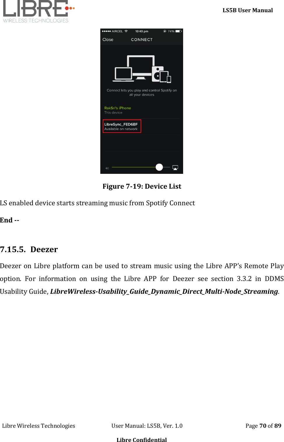     LS5B User Manual Libre Wireless Technologies                           User Manual: LS5B, Ver. 1.0                                               Page 70 of 89  Libre Confidential  Figure 7-19: Device List LS enabled device starts streaming music from Spotify Connect  End --  7.15.5. Deezer Deezer on Libre platform can be used to stream music using the Libre APP&rsquo;s Remote Play option.  For  information  on  using  the  Libre  APP  for  Deezer  see  section  3.3.2  in  DDMS Usability Guide, LibreWireless-Usability_Guide_Dynamic_Direct_Multi-Node_Streaming.    