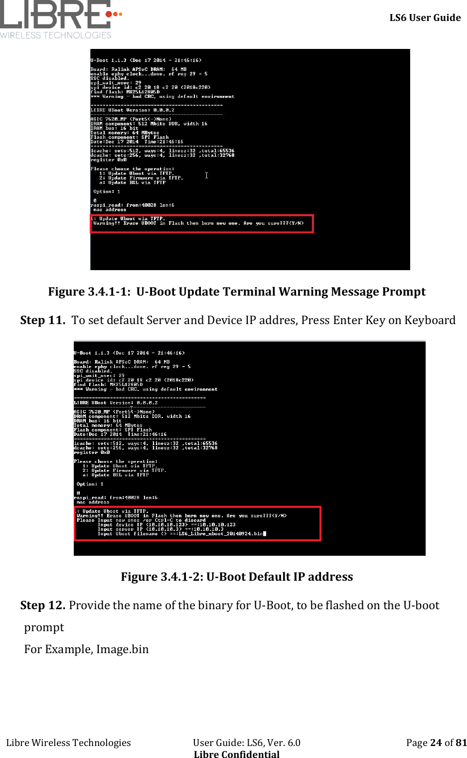     LS6 User Guide Libre Wireless Technologies                           User Guide: LS6, Ver. 6.0                                              Page 24 of 81 Libre Confidential  Figure 3.4.1-1:  U-Boot Update Terminal Warning Message Prompt Step 11.  To set default Server and Device IP addres, Press Enter Key on Keyboard  Figure 3.4.1-2: U-Boot Default IP address Step 12. Provide the name of the binary for U-Boot, to be flashed on the U-boot prompt For Example, Image.bin 