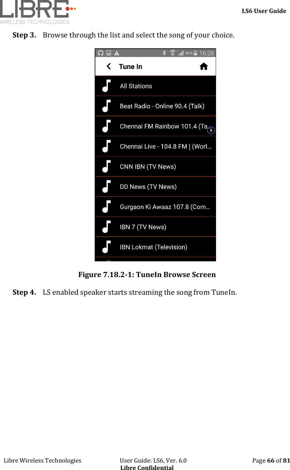     LS6 User Guide Libre Wireless Technologies                           User Guide: LS6, Ver. 6.0                                              Page 66 of 81 Libre Confidential Step 3. Browse through the list and select the song of your choice.   Figure 7.18.2-1: TuneIn Browse Screen Step 4. LS enabled speaker starts streaming the song from TuneIn. 