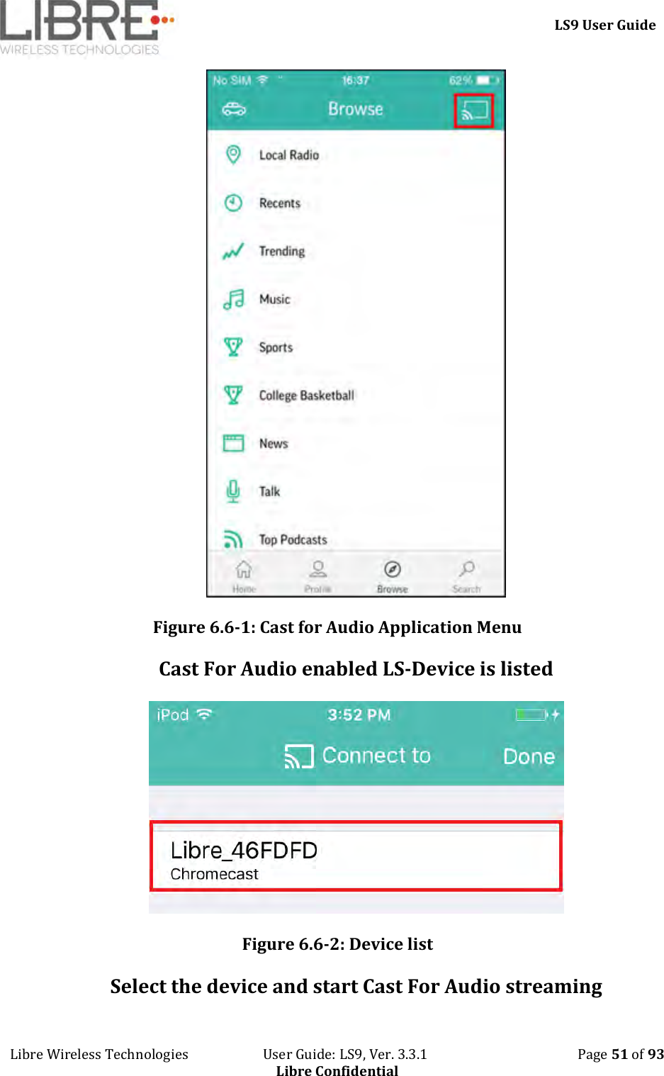     LS9 User Guide Libre Wireless Technologies                       User Guide: LS9, Ver. 3.3.1                                              Page 51 of 93 Libre Confidential  Figure 6.6-1: Cast for Audio Application Menu Cast For Audio enabled LS-Device is listed  Figure 6.6-2: Device list Select the device and start Cast For Audio streaming 