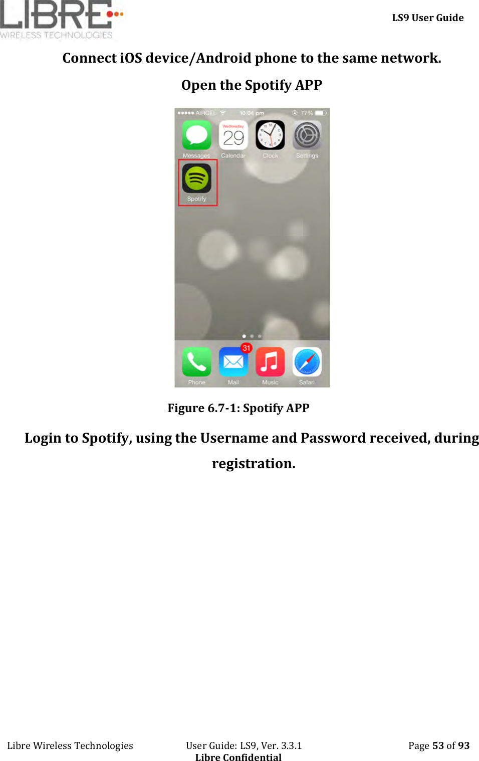     LS9 User Guide Libre Wireless Technologies                       User Guide: LS9, Ver. 3.3.1                                              Page 53 of 93 Libre Confidential Connect iOS device/Android phone to the same network. Open the Spotify APP  Figure 6.7-1: Spotify APP Login to Spotify, using the Username and Password received, during registration. 