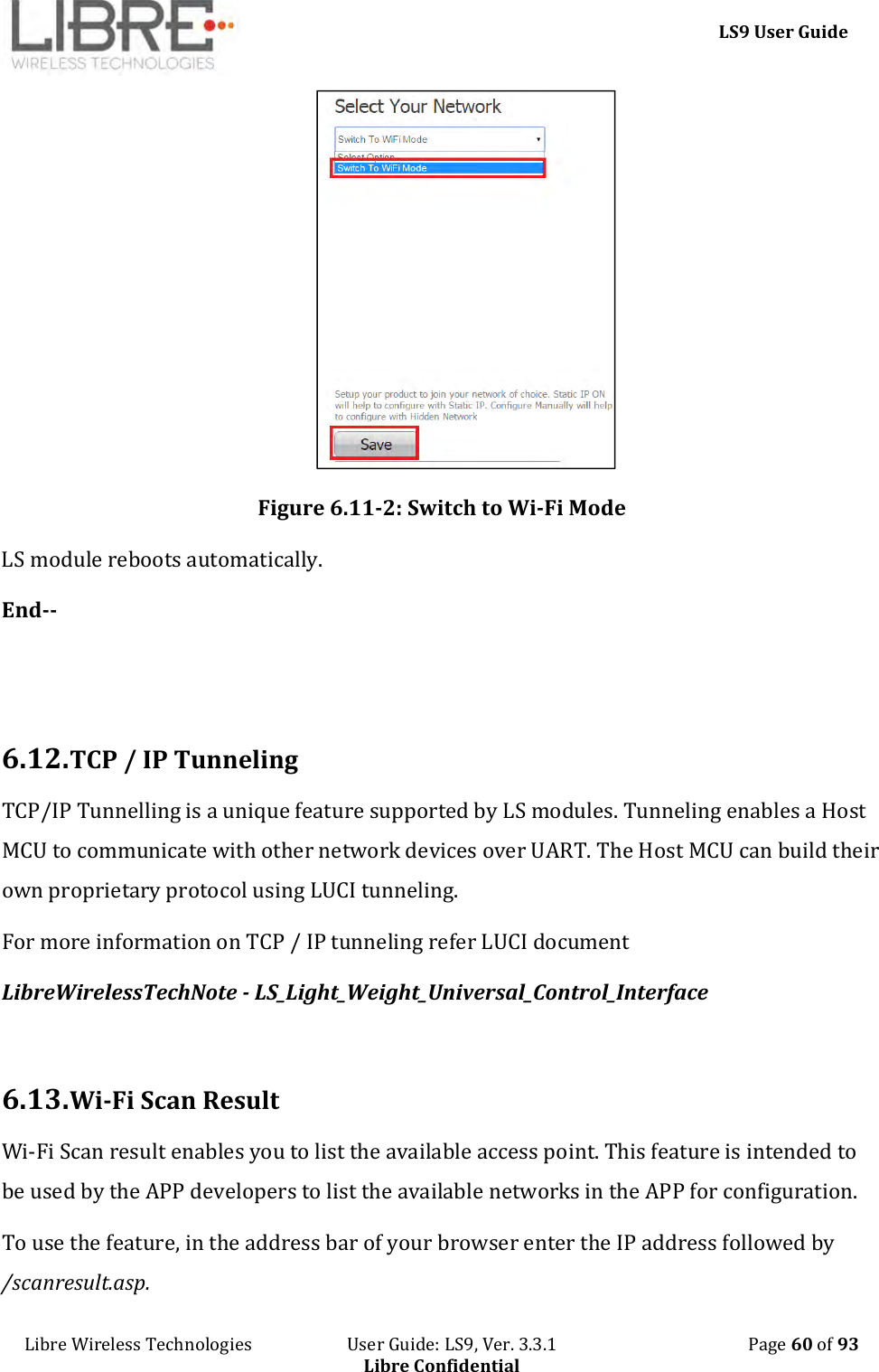     LS9 User Guide Libre Wireless Technologies                       User Guide: LS9, Ver. 3.3.1                                              Page 60 of 93 Libre Confidential  Figure 6.11-2: Switch to Wi-Fi Mode LS module reboots automatically. End--     6.12. TCP / IP Tunneling  TCP/IP Tunnelling is a unique feature supported by LS modules. Tunneling enables a Host MCU to communicate with other network devices over UART. The Host MCU can build their own proprietary protocol using LUCI tunneling. For more information on TCP / IP tunneling refer LUCI document  LibreWirelessTechNote - LS_Light_Weight_Universal_Control_Interface  6.13. Wi-Fi Scan Result Wi-Fi Scan result enables you to list the available access point. This feature is intended to be used by the APP developers to list the available networks in the APP for configuration.  To use the feature, in the address bar of your browser enter the IP address followed by /scanresult.asp. 