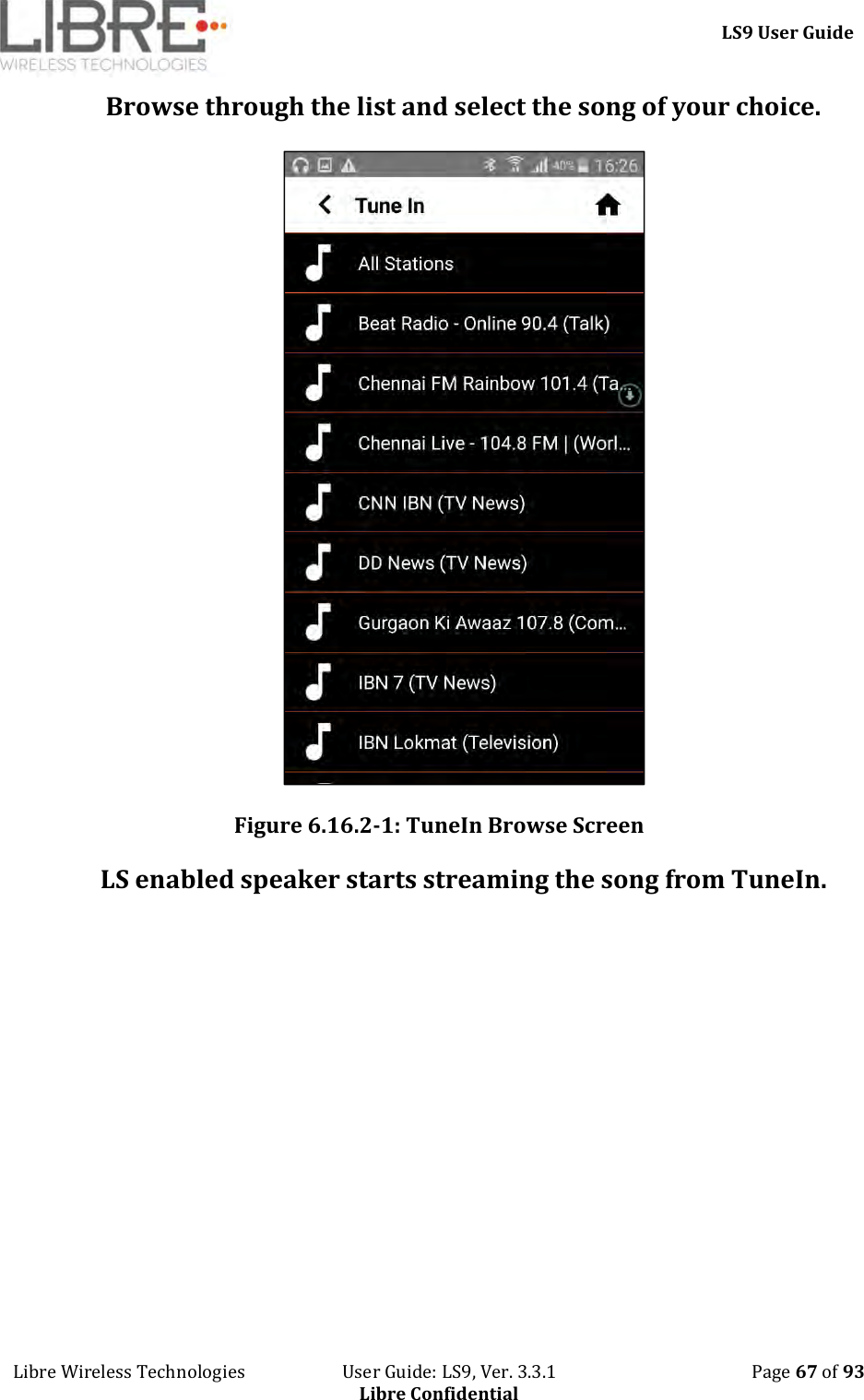     LS9 User Guide Libre Wireless Technologies                       User Guide: LS9, Ver. 3.3.1                                              Page 67 of 93 Libre Confidential Browse through the list and select the song of your choice.   Figure 6.16.2-1: TuneIn Browse Screen LS enabled speaker starts streaming the song from TuneIn. 