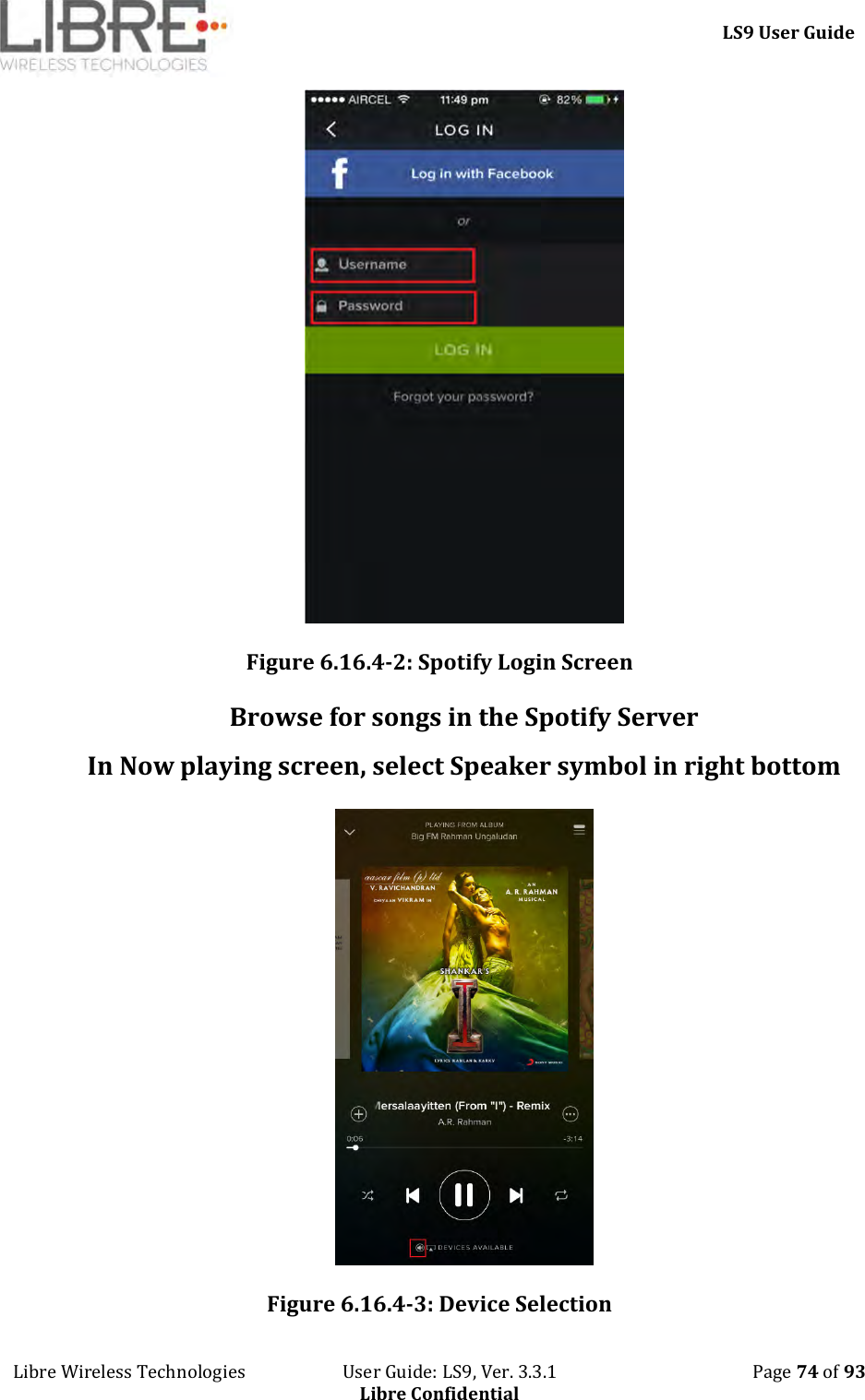     LS9 User Guide Libre Wireless Technologies                       User Guide: LS9, Ver. 3.3.1                                              Page 74 of 93 Libre Confidential  Figure 6.16.4-2: Spotify Login Screen Browse for songs in the Spotify Server In Now playing screen, select Speaker symbol in right bottom  Figure 6.16.4-3: Device Selection 