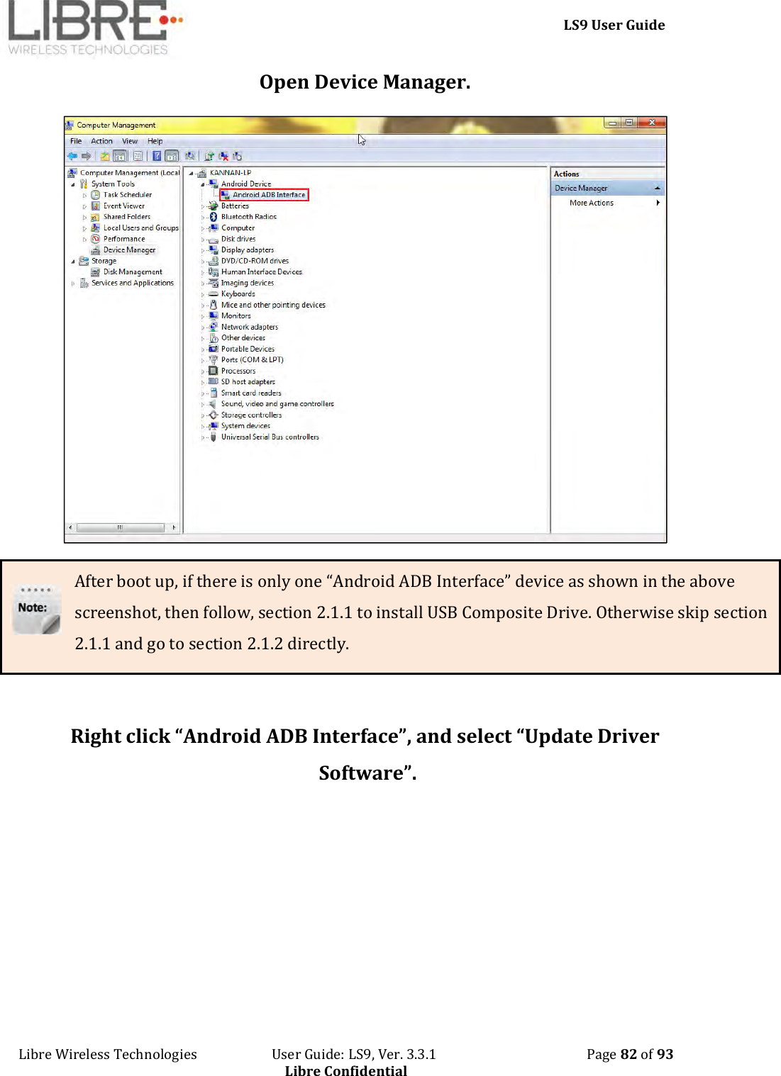     LS9 User Guide Libre Wireless Technologies                       User Guide: LS9, Ver. 3.3.1                                              Page 82 of 93 Libre Confidential Open Device Manager.  After boot up, if there is only one “Android ADB Interface” device as shown in the above screenshot, then follow, section 2.1.1 to install USB Composite Drive. Otherwise skip section                                                            2.1.1 and go to section 2.1.2 directly.  Right click “Android ADB Interface”, and select “Update Driver Software”. 