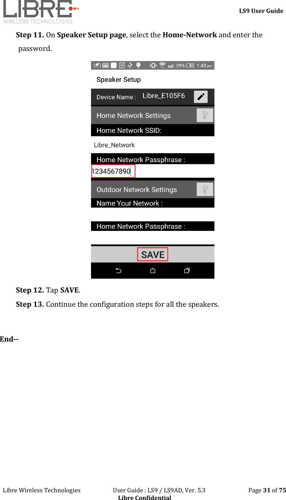 LS9 User Guide Libre Wireless Technologies User Guide : LS9 / LS9AD, Ver. 5.3 Page 31 of 75 Libre Confidential Step 11. On Speaker Setup page, select the Home-Network and enter the password. Step 12. Tap SAVE. Step 13. Continue the configuration steps for all the speakers. End--