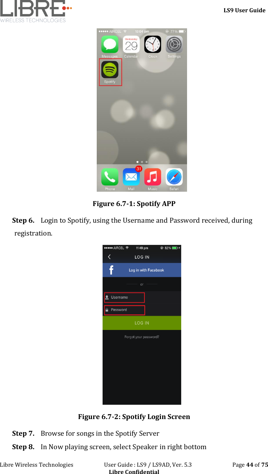 LS9 User Guide Libre Wireless Technologies User Guide : LS9 / LS9AD, Ver. 5.3 Page 44 of 75 Libre Confidential Figure 6.7-1: Spotify APP Step 6. Login to Spotify, using the Username and Password received, during registration. Figure 6.7-2: Spotify Login Screen Step 7. Browse for songs in the Spotify Server Step 8. In Now playing screen, select Speaker in right bottom