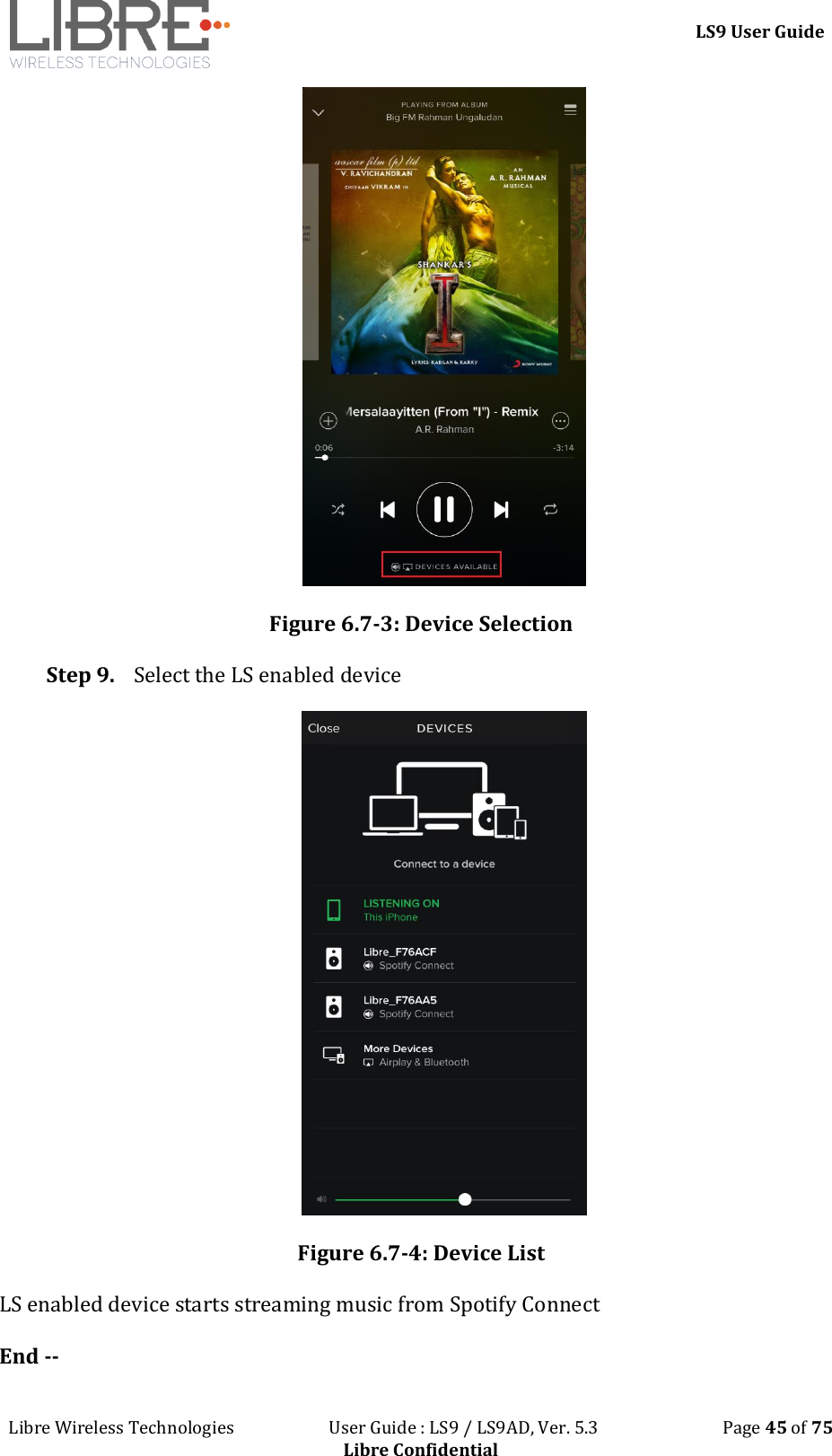 LS9 User Guide Libre Wireless Technologies User Guide : LS9 / LS9AD, Ver. 5.3 Page 45 of 75 Libre Confidential Figure 6.7-3: Device Selection Step 9. Select the LS enabled device Figure 6.7-4: Device List LS enabled device starts streaming music from Spotify Connect End --
