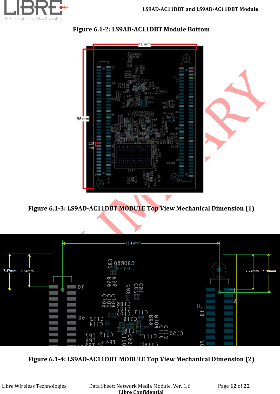LS9AD-AC11DBT and LS9AD-AC11DBT Module Libre Wireless Technologies Data Sheet: Network Media Module, Ver. 1.6 Page 12 of 22 Libre Confidential Figure 6.1-2: LS9AD-AC11DBT Module Bottom Figure 6.1-3: LS9AD-AC11DBT MODULE Top View Mechanical Dimension (1) Figure 6.1-4: LS9AD-AC11DBT MODULE Top View Mechanical Dimension (2)