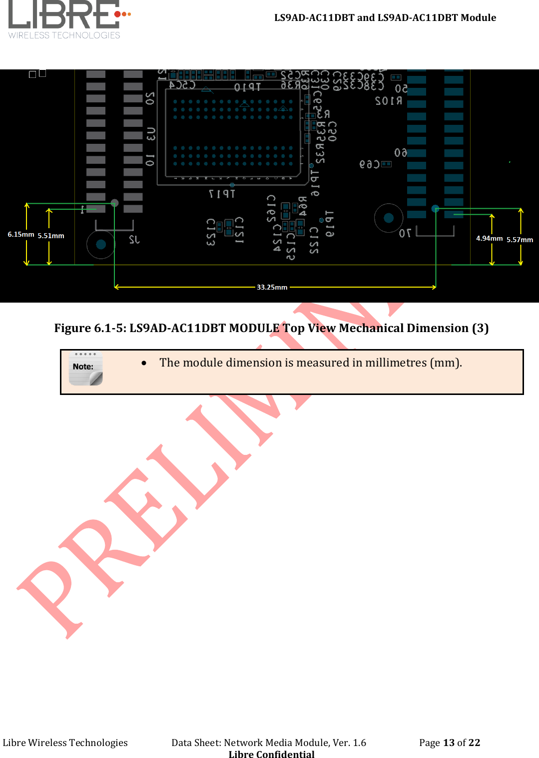 LS9AD-AC11DBT and LS9AD-AC11DBT Module Libre Wireless Technologies Data Sheet: Network Media Module, Ver. 1.6 Page 13 of 22 Libre Confidential Figure 6.1-5: LS9AD-AC11DBT MODULE Top View Mechanical Dimension (3) • The module dimension is measured in millimetres (mm).