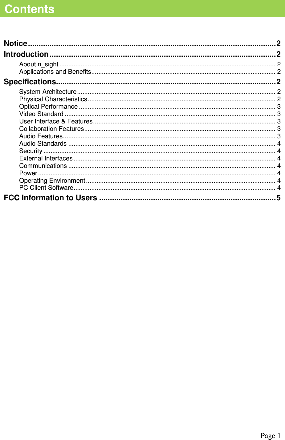  Page 1       Notice...................................................................................................................2 Introduction.........................................................................................................2 About n_sight .......................................................................................................................... 2 Applications and Benefits........................................................................................................ 2 Specifications......................................................................................................2 System Architecture................................................................................................................ 2 Physical Characteristics.......................................................................................................... 2 Optical Performance ............................................................................................................... 3 Video Standard ....................................................................................................................... 3 User Interface &amp; Features....................................................................................................... 3 Collaboration Features............................................................................................................ 3 Audio Features........................................................................................................................ 3 Audio Standards ..................................................................................................................... 4 Security ................................................................................................................................... 4 External Interfaces .................................................................................................................. 4 Communications ..................................................................................................................... 4 Power ...................................................................................................................................... 4 Operating Environment ........................................................................................................... 4 PC Client Software.................................................................................................................. 4 FCC Information to Users ..................................................................................5 Contents 