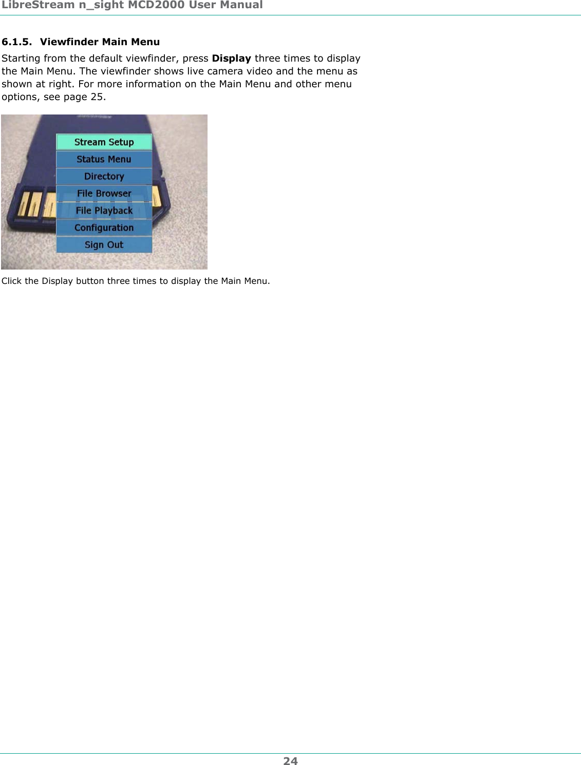 LibreStream n_sight MCD2000 User Manual 24 6.1.5. Viewfinder Main Menu Starting from the default viewfinder, press Display three times to display the Main Menu. The viewfinder shows live camera video and the menu as shown at right. For more information on the Main Menu and other menu options, see page 25.  Click the Display button three times to display the Main Menu.  