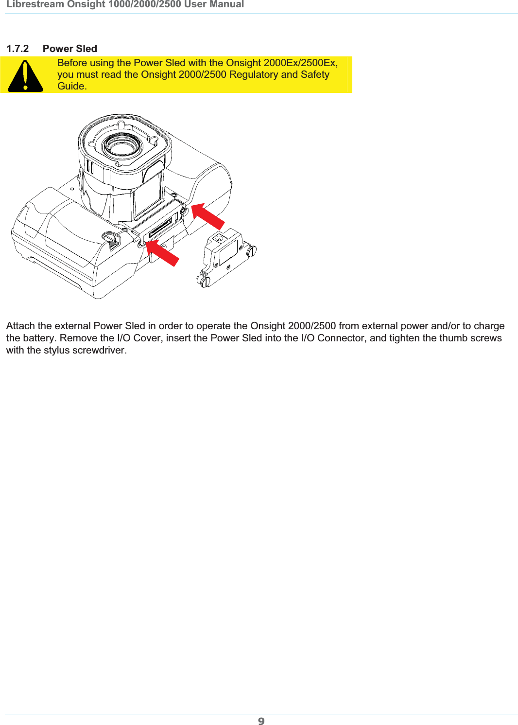 Librestream Onsight 1000/2000/2500 User Manual 1.7.2 Power Sled Before using the Power Sled with the Onsight 2000Ex/2500Ex, you must read the Onsight 2000/2500 Regulatory and Safety Guide.Attach the external Power Sled in order to operate the Onsight 2000/2500 from external power and/or to charge the battery. Remove the I/O Cover, insert the Power Sled into the I/O Connector, and tighten the thumb screws with the stylus screwdriver. 9