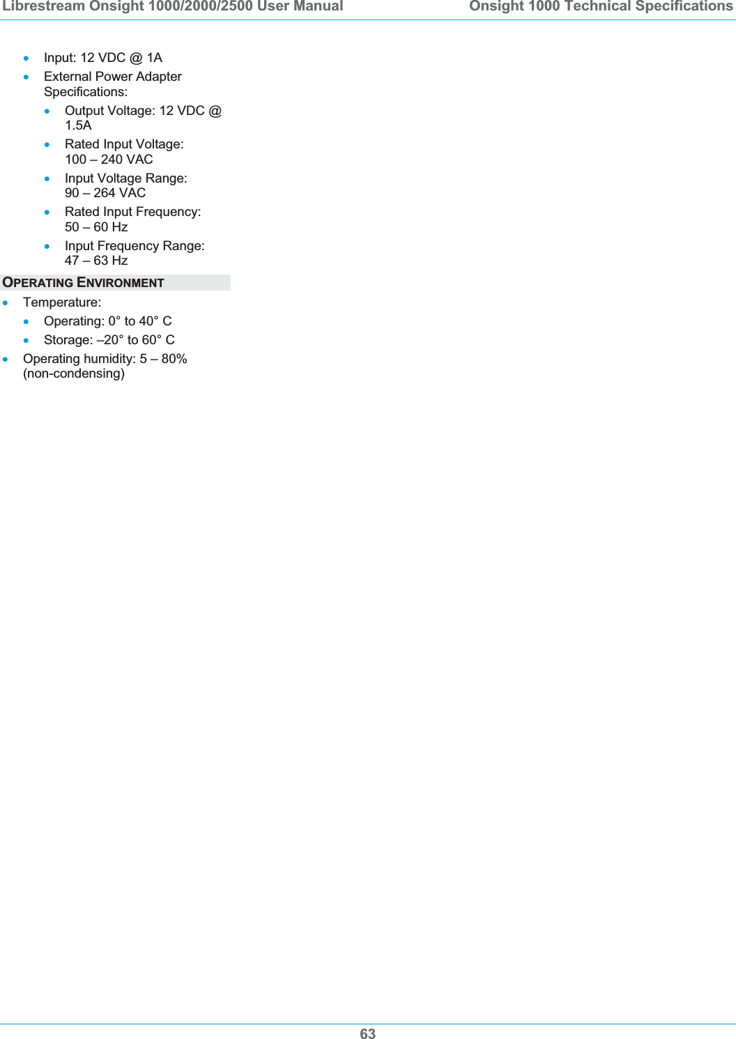 Librestream Onsight 1000/2000/2500 User Manual  Onsight 1000 Technical Specifications 63xInput: 12 VDC @ 1A xExternal Power Adapter Specifications: xOutput Voltage: 12 VDC @ 1.5AxRated Input Voltage:  100 &ndash; 240 VAC xInput Voltage Range:  90 &ndash; 264 VAC xRated Input Frequency:  50 &ndash; 60 Hz xInput Frequency Range:  47 &ndash; 63 Hz OPERATING ENVIRONMENTxTemperature: xOperating: 0&deg; to 40&deg; C xStorage: &ndash;20&deg; to 60&deg; C xOperating humidity: 5 &ndash; 80%  (non-condensing) 