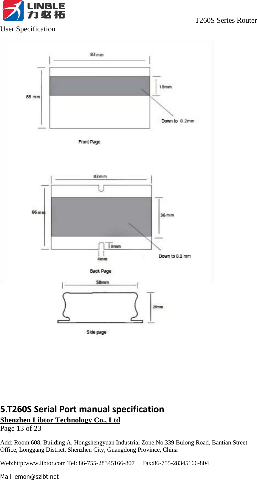                                     T260S Series Router User Specification   Shenzhen Libtor Technology Co., Ltd                                             Page 13 of 23 Add: Room 608, Building A, Hongshengyuan Industrial Zone,No.339 Bulong Road, Bantian Street Office, Longgang District, Shenzhen City, Guangdong Province, China Web:http:www.libtor.com Tel: 86-755-28345166-807    Fax:86-755-28345166-804 Mail:lemon@szlbt.net 5.T260SSerialPortmanualspecification