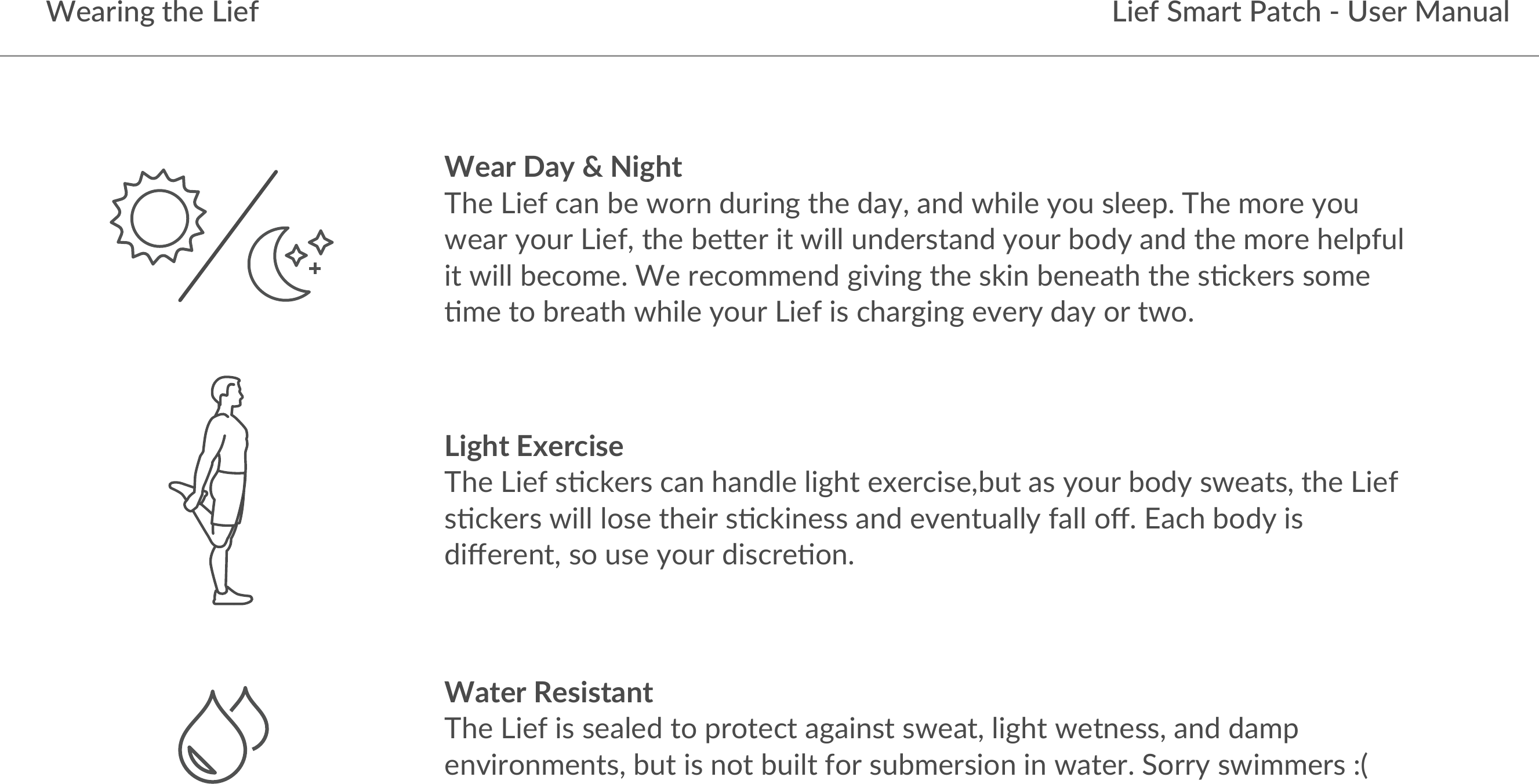 Lief Smart Patch - User ManualWearing the LiefWear Day &amp; Night!&quot;#$%&amp;#&apos;$()*$+#$,-.*$/0.&amp;*1$2&quot;#$/)34$)*/$,&quot;&amp;5#$3-0$65##78$!&quot;#$9-.#$3-0$,#).$3-0.$%&amp;#&apos;4$2&quot;#$+#:#.$&amp;2$,&amp;55$0*/#.62)*/$3-0.$+-/3$)*/$2&quot;#$9-.#$&quot;#57&apos;05$&amp;2$,&amp;55$+#(-9#8$;#$.#(-99#*/$1&amp;&lt;&amp;*1$2&quot;#$6=&amp;*$+#*#)2&quot;$2&quot;#$6&gt;(=#.6$6-9#$&gt;9#$2-$+.#)2&quot;$,&quot;&amp;5#$3-0.$%&amp;#&apos;$&amp;6$(&quot;).1&amp;*1$#&lt;#.3$/)3$-.$2,-8Light Exercise!&quot;#$%&amp;#&apos;$6&gt;(=#.6$()*$&quot;)*/5#$5&amp;1&quot;2$#?#.(&amp;6#4+02$)6$3-0.$+-/3$6,#)264$2&quot;#$%&amp;#&apos;$6&gt;(=#.6$,&amp;55$5-6#$2&quot;#&amp;.$6&gt;(=&amp;*#66$)*/$#&lt;#*20)553$&apos;)55$-@8$A)(&quot;$+-/3$&amp;6$/&amp;@#.#*24$6-$06#$3-0.$/&amp;6(.#&gt;-*8$Water Resistant!&quot;#$%&amp;#&apos;$&amp;6$6#)5#/$2-$7.-2#(2$)1)&amp;*62$6,#)24$5&amp;1&quot;2$,#2*#664$)*/$/)97$#*&lt;&amp;.-*9#*264$+02$&amp;6$*-2$+0&amp;52$&apos;-.$60+9#.6&amp;-*$&amp;*$,)2#.8$B-..3$6,&amp;99#.6$CD$