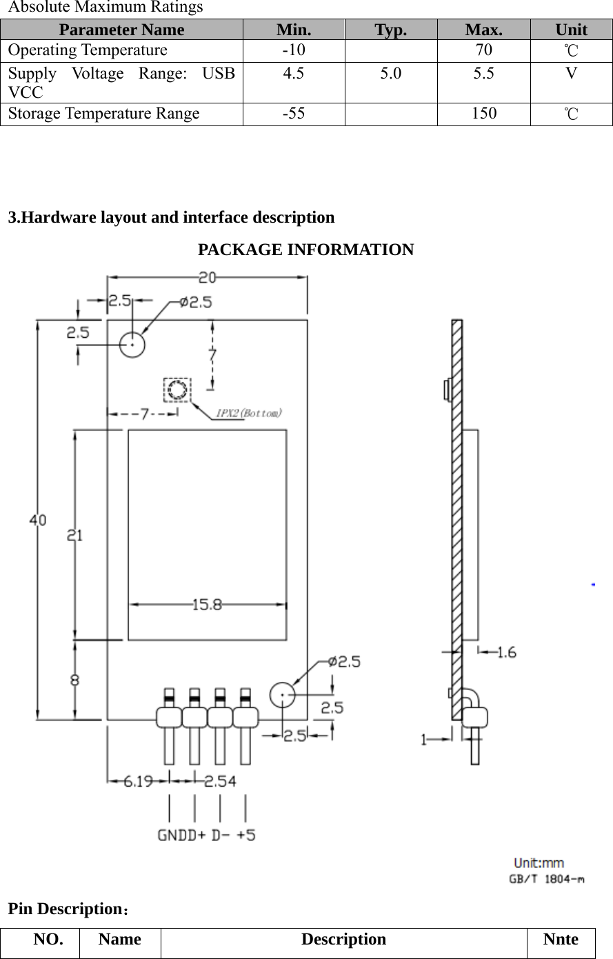  Absolute Maximum Ratings Parameter Name  Min.  Typ.  Max.  Unit Operating Temperature  -10    70  ℃ Supply Voltage Range: USB VCC 4.5 5.0 5.5 V Storage Temperature Range  -55    150  ℃    3.Hardware layout and interface description PACKAGE INFORMATION   Pin Description： NO. Name  Description  Nnte 