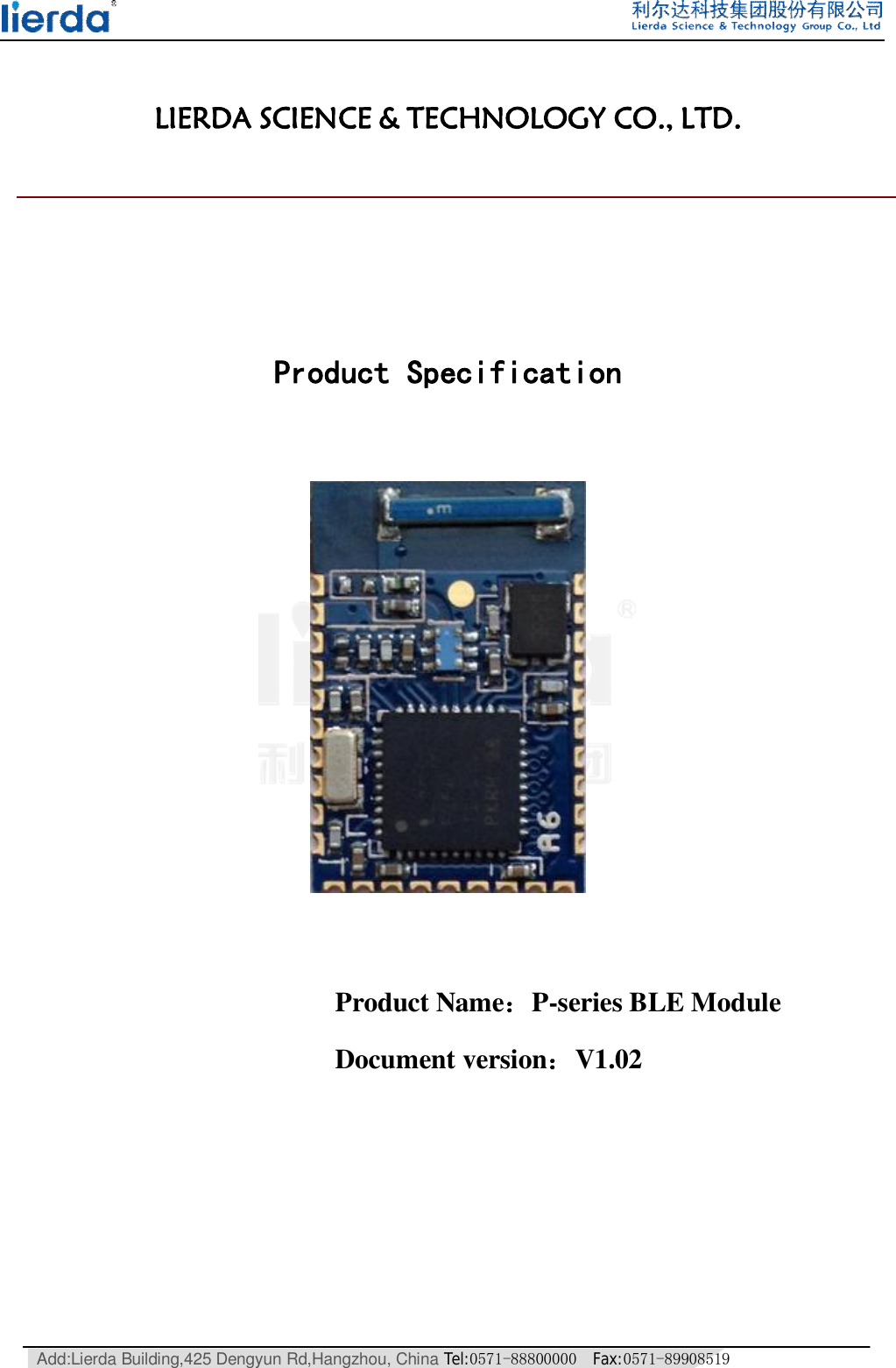   Add:Lierda Building,425 Dengyun Rd,Hangzhou, China Tel:0571-88800000  Fax:0571-89908519    LIERDA SCIENCE &amp; TECHNOLOGY CO., LTD.                                                          Product Specification                         Product Name：P-series BLE Module  Document version：V1.02    