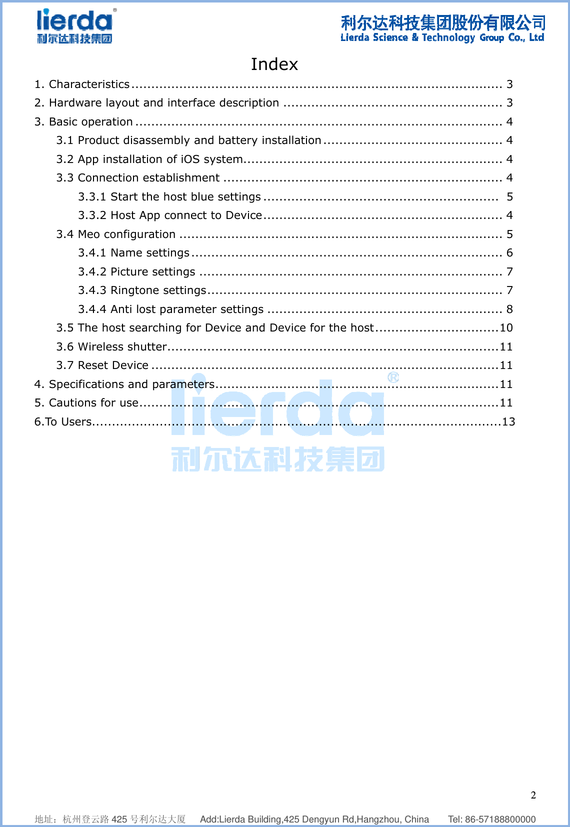              地址：杭州登       1. Charac2. Hardwa3. Basic o3.1 Pr3.2 Ap3.3 Co3.3.3.4 M3.3.3.3.3.5 Th3.6 W3.7 Re4. Specific5. Caution6.To Users         登云路 425 号利        teristics ...are layout operation ..roduct disapp installatonnection .3.1 Start t.3.2 Host Aeo configu.4.1 Name .4.2 Picture.4.3 Ringto.4.4 Anti lohe host seaWireless shueset Devicecations andns for use .s.............    利尔达大厦          ..............and interfa..............assembly ation of iOSestablishmthe host blApp connecration ..... settings ..e settings one settingost paramearching forutter ........e ............d paramete............................  Add:Lierda Bu      I..............ace descrip..............and batteryS system...ment ........lue settingct to Devic..........................................gs ............eter settingr Device an............................ers ......................................    uilding,425 DeIndex  ..............ption .....................y installatio............................s ............ce ....................................................................gs ...........nd Device f......................................................................  engyun Rd,Ha..........................................on .........................................................................................................................................for the hos......................................................................  angzhou, Chin......................................................................................................................................................................................st ..................................................................................   na    Tel: 86-..........................................................................................................................................................................................................................................................................  257188800000...... 3 ...... 3 ...... 4 ...... 4 ...... 4 ...... 4 .....  5 ...... 4 ...... 5 ...... 6 ...... 7 ...... 7 ...... 8 ..... 10 ..... 11 ..... 11 ..... 11 ..... 11 ......13 2  0 