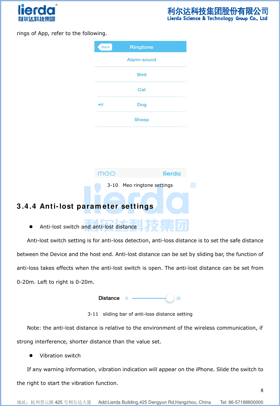              地址：杭州登rings of Ap3.4.4 Az AAnti-lobetween thanti-loss t0-20m. LeNote: strong intez VIf any the right t    登云路 425 号利pp, refer toAnti-losAnti-lost swost switch she Device aakes effecteft to right ithe anti-loserference, sVibration sw warning info start the     利尔达大厦   o the followst paramitch and ansetting is foand the hosts when theis 0-20m. 3-11st distance shorter distwitch formation,  vibration f  Add:Lierda Buing. 3-10  Mmeter snti-lost distar anti-loss dst end. Antie anti-lost s1  sliding ba is relative tance than  vibration infunction.      uilding,425 DeMeo ringtonesettingsance detection, a-lost distanswitch is opr of anti-loss to the env the value sndication w  engyun Rd,Ha settings s anti-loss dince can be spen. The ans distance seironment oset.  will appear o  angzhou, Chin stance is toset by slidinnti-lost dist etting f the wireleon the iPhon   na    Tel: 86-o set the sang bar, the tance can bess commune. Slide th  857188800000fe distance function ofbe set fromnication, if he switch to8  0 e f m  o 