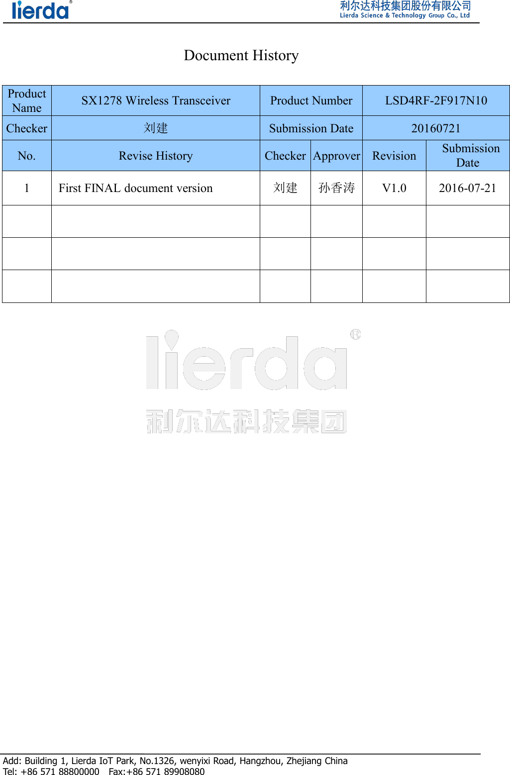 Add: Building 1, Lierda IoT Park, No.1326, wenyixi Road, Hangzhou, Zhejiang ChinaTel: +86 571 88800000 Fax:+86 571 89908080Document HistoryProductNameSX1278 Wireless TransceiverProduct NumberLSD4RF-2F917N10Checker刘建Submission Date20160721No.Revise HistoryCheckerApproverRevisionSubmissionDate1First FINAL document version刘建孙香涛V1.02016-07-21