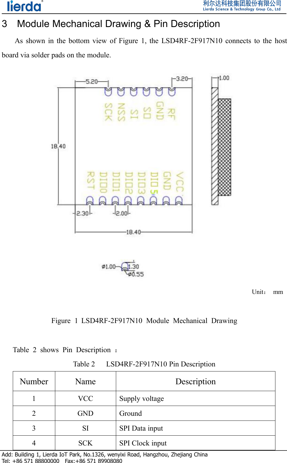 Add: Building 1, Lierda IoT Park, No.1326, wenyixi Road, Hangzhou, Zhejiang ChinaTel: +86 571 88800000 Fax:+86 571 899080803 Module Mechanical Drawing &amp; Pin DescriptionAs shown in the bottom view of Figure 1, the LSD4RF-2F917N10 connects to the hostboard via solder pads on the module.Unit：mmFigure 1 LSD4RF-2F917N10 Module Mechanical DrawingTable 2 shows Pin Description ：Table 2 LSD4RF-2F917N10 Pin DescriptionNumberNameDescription1VCCSupply voltage2GNDGround3SISPI Data input4SCKSPI Clock input