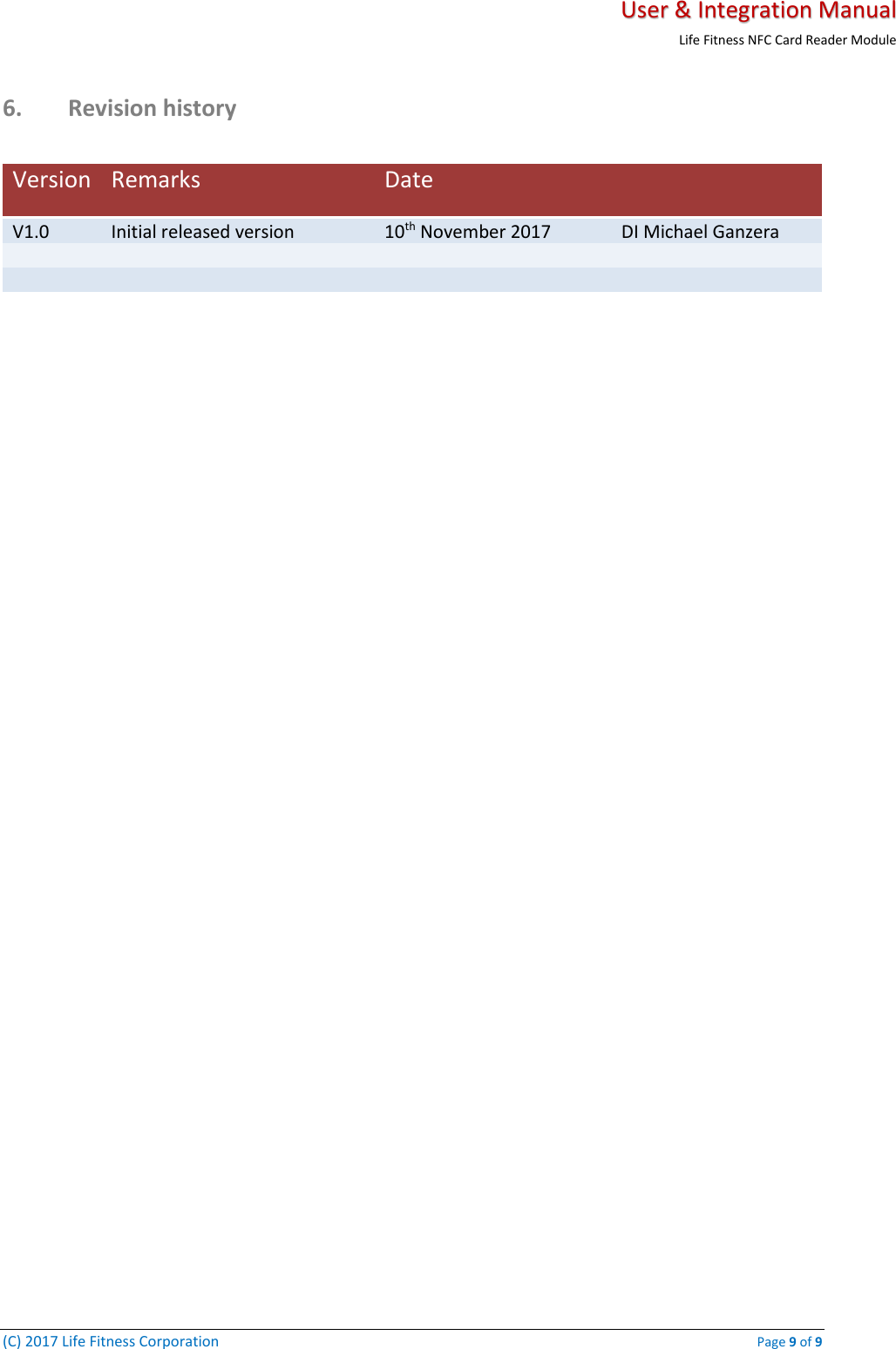   User &amp; Integration Manual Life Fitness NFC Card Reader Module  (C) 2017 Life Fitness Corporation    Page 9 of 9 6. Revision history   Version Remarks Date  V1.0  Initial released version          10th November 2017 DI Michael Ganzera             