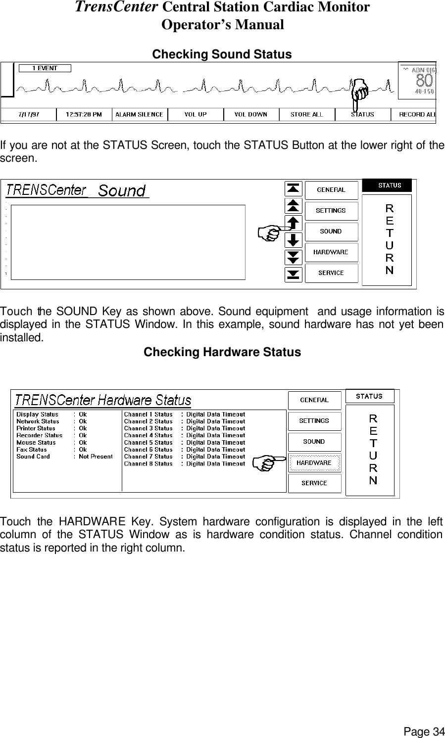 TrensCenter Central Station Cardiac Monitor Operator’s Manual Page 34  Checking Sound Status   If you are not at the STATUS Screen, touch the STATUS Button at the lower right of the screen.   Touch the SOUND Key as shown above. Sound equipment  and usage information is displayed in the STATUS Window. In this example, sound hardware has not yet been installed. Checking Hardware Status    Touch the HARDWARE Key. System hardware configuration is displayed in the left column of the STATUS Window as is hardware condition status. Channel condition status is reported in the right column.     