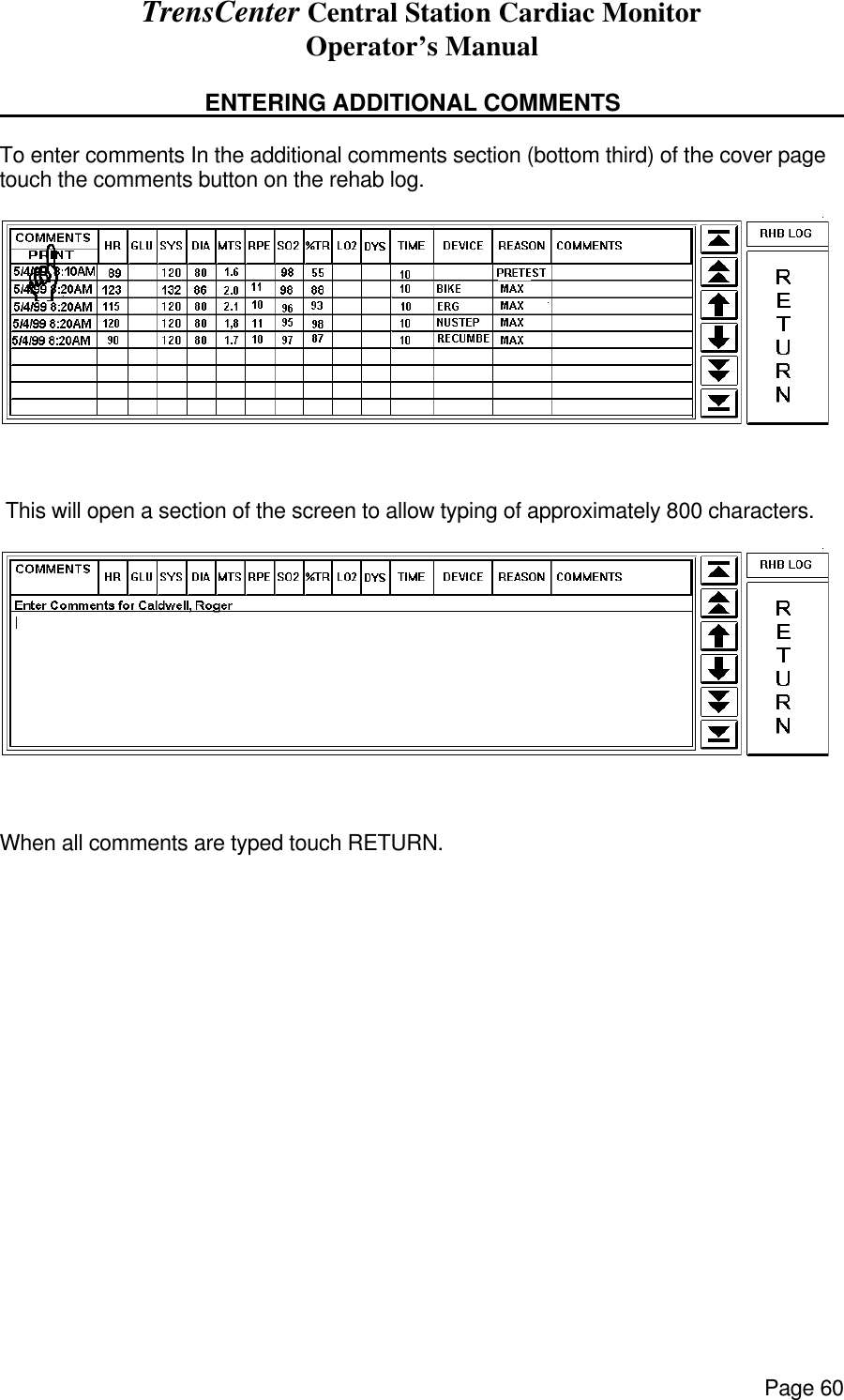 TrensCenter Central Station Cardiac Monitor Operator’s Manual Page 60               ENTERING ADDITIONAL COMMENTS      To enter comments In the additional comments section (bottom third) of the cover page touch the comments button on the rehab log.   This will open a section of the screen to allow typing of approximately 800 characters.  When all comments are typed touch RETURN. 