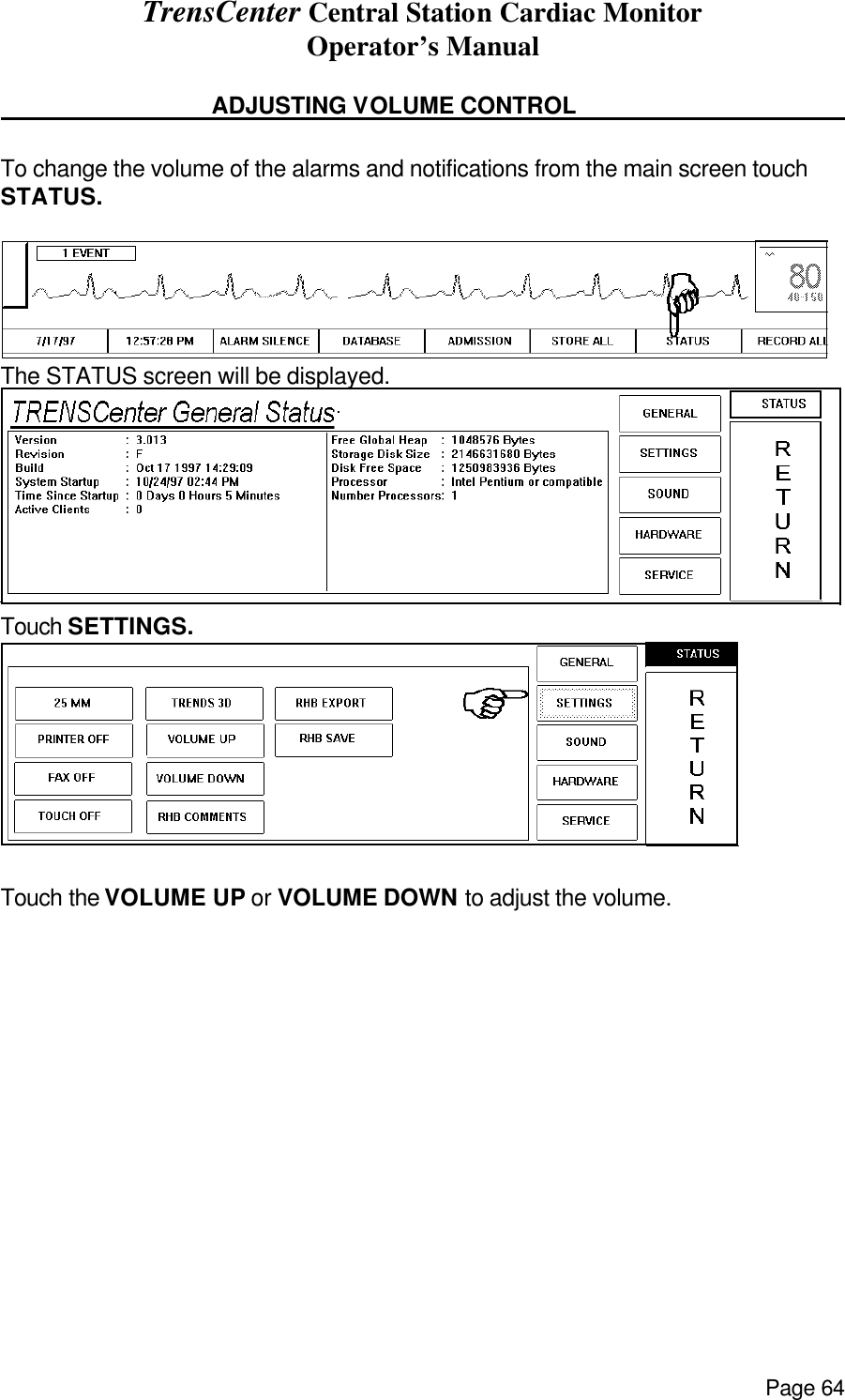 TrensCenter Central Station Cardiac Monitor Operator’s Manual Page 64     ADJUSTING VOLUME CONTROL      To change the volume of the alarms and notifications from the main screen touch STATUS.   The STATUS screen will be displayed.  Touch SETTINGS. Touch the VOLUME UP or VOLUME DOWN to adjust the volume. 