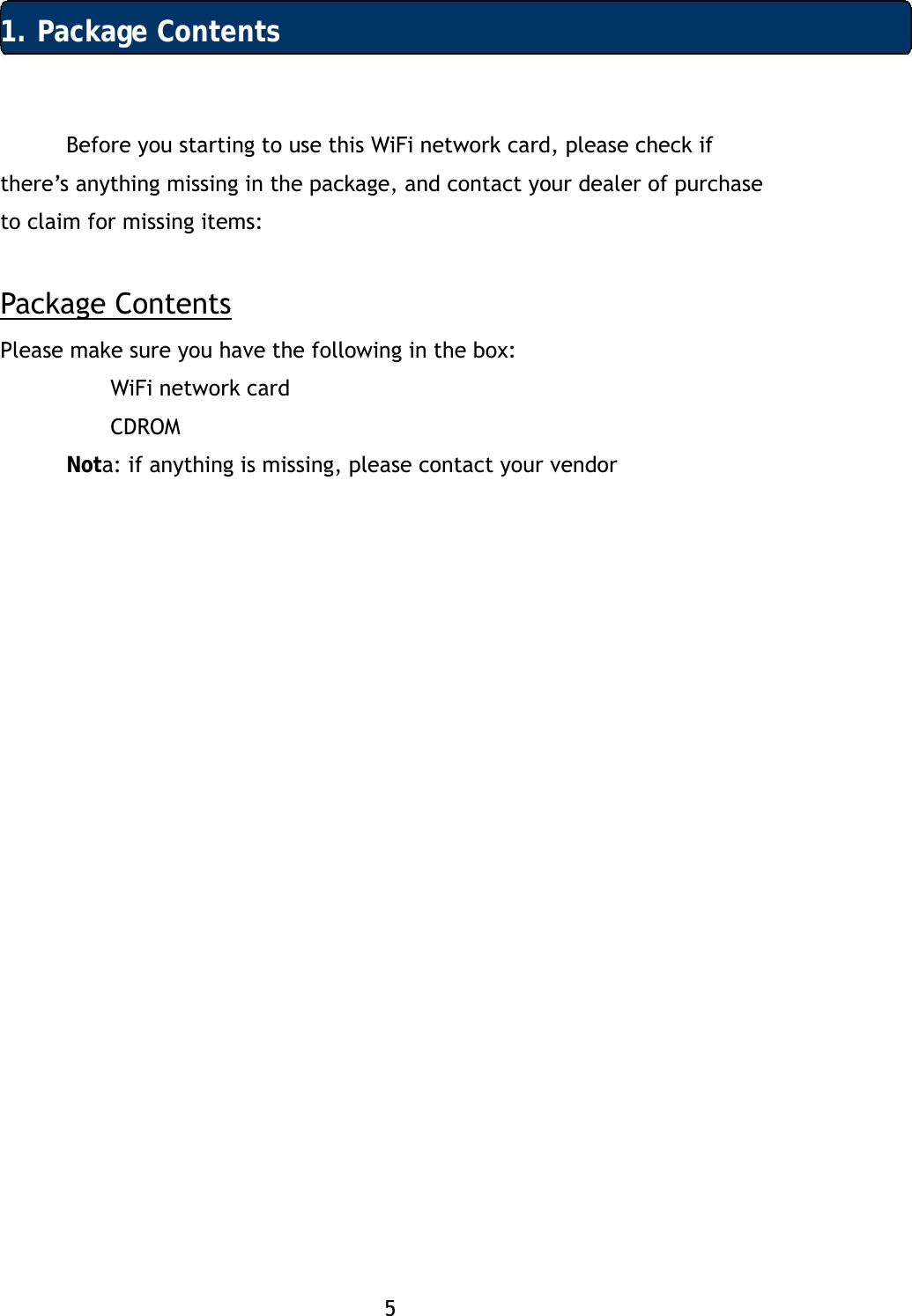 5 1. Package Contents Before you starting to use this WiFi network card, please check if there&rsquo;s anything missing in the package, and contact your dealer of purchase to claim for missing items:  Package Contents Please make sure you have the following in the box:  WiFi network card   CDROM  Nota: if anything is missing, please contact your vendor 