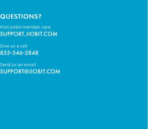 Visit Jiobit member care SUPPORT.JIOBIT.COM Give us a call  855-546-2848Send us an email SUPPORT@JIOBIT.COMQUESTIONS?