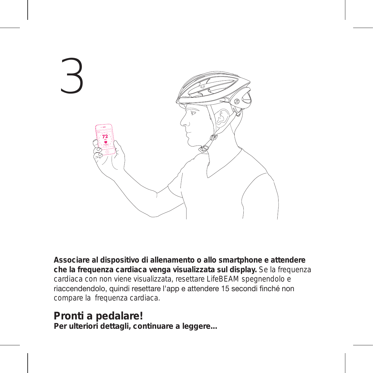 3Associare al dispositivo di allenamento o allo smartphone e attendere che la frequenza cardiaca venga visualizzata sul display. Se la frequenza cardiaca con non viene visualizzata, resettare LifeBEAM spegnendolo e YPHJJLUKLUKVSVX\PUKPYLZL[[HYLSHWWLH[[LUKLYLZLJVUKPÄUJOtUVUcompare la  frequenza cardiaca.Pronti a pedalare!Per ulteriori dettagli, continuare a leggere...Heart Rate Sensor IsConnected